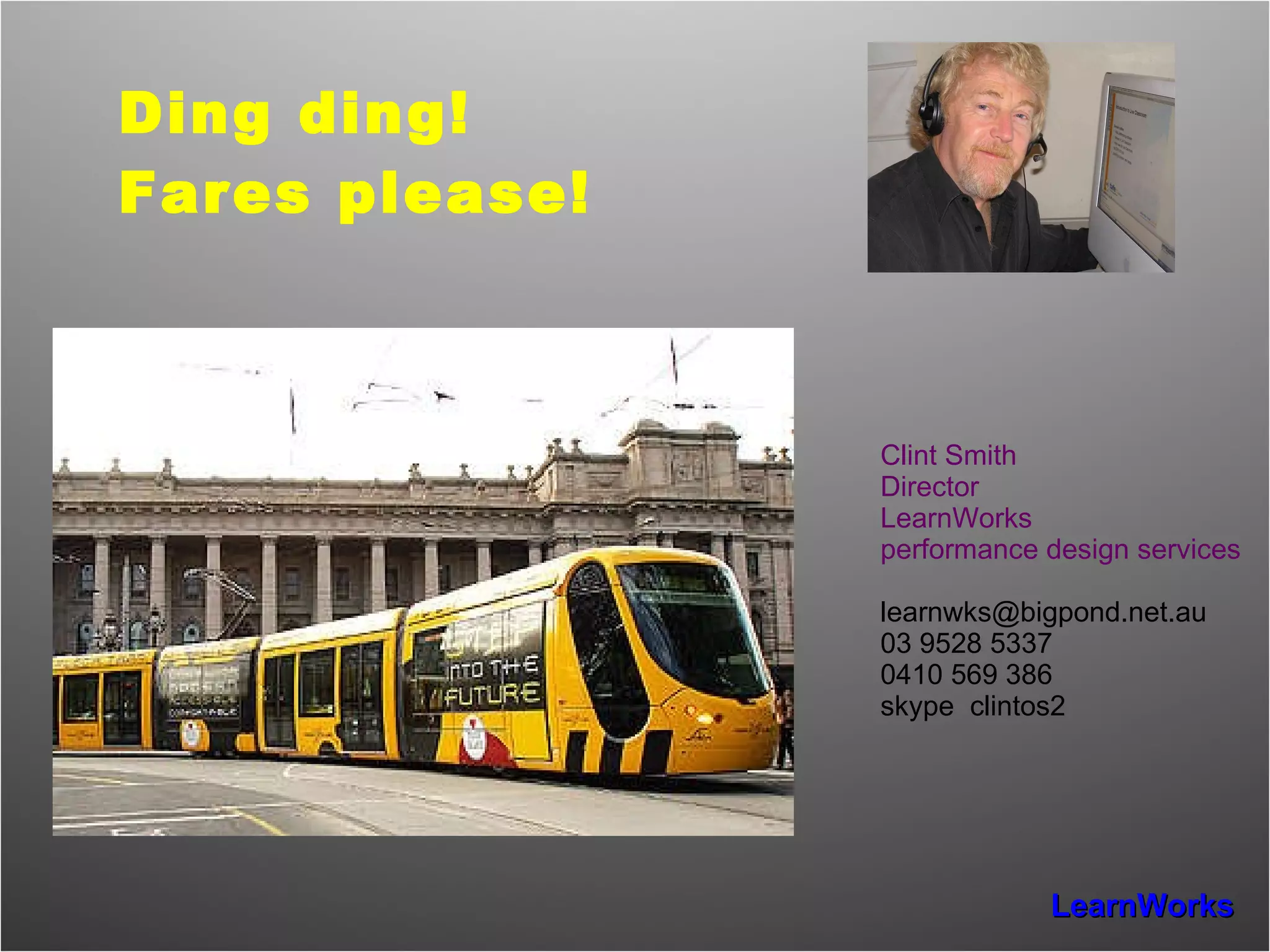 Ding ding!  Fares please! Clint Smith Director LearnWorks performance design services [email_address] 03 9528 5337 0410 569 386 skype  clintos2 