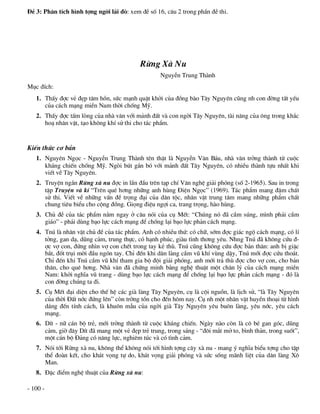 §Ò 3: Ph©n tÝch h×nh tîng ngêi l¸i ®ß: xem ®Ò sè 16, c©u 2 trong phÇn ®Ò thi.




                                           Rõng Xµ Nu
                                                   NguyÔn Trung Thµnh
Môc ®Ých:
   1. ThÊy ®îc vÎ ®Ñp t©m hån, søc m¹nh quËt khëi cña ®ång bµo T©y Nguyªn còng nh con ®êng tÊt yÕu
      cña c¸ch m¹ng miÒn Nam thêi chèng Mü.
   2. ThÊy ®îc tÊm lßng cña nhµ v¨n víi m¶nh ®Êt vµ con ngêi T©y Nguyªn, tµi n¨ng cña «ng trong kh¾c
      ho¹ nh©n vËt, t¹o kh«ng khÝ sö thi cho t¸c phÈm.


KiÕn thøc c¬ b¶n
   1. Nguyªn Ngäc - NguyÔn Trung Thµnh tªn thËt lµ NguyÔn V¨n B¸u, nhµ v¨n trëng thµnh tõ cuéc
      kh¸ng chiÕn chèng Mü. Ngßi bót g¾n bã víi m¶nh ®Êt T©y Nguyªn, cã nhiÒu thµnh tùu nhÊt khi
      viÕt vÒ T©y Nguyªn.
   2. TruyÖn ng¾n Rõng xµ nu ®îc in lÇn ®Çu trªn t¹p chÝ V¨n nghÖ gi¶i phãng (sè 2-1965). Sau in trong
      tËp TruyÖn vµ kÝ “Trªn quª h¬ng nh÷ng anh hïng §iÖn Ngäc” (1969). T¸c phÈm mang ®Ëm chÊt
      sö thi. ViÕt vÒ nh÷ng vÊn ®Ò träng ®¹i cña d©n téc, nh©n vËt trung t©m mang nh÷ng phÈm chÊt
      chung tiªu biÓu cho céng ®ång. Giäng ®iÖu ngîi ca, trang träng, hµo hïng.
   3. Chñ ®Ò cña t¸c phÈm n»m ngay ë c©u nãi cña cô MÕt: “Chóng nã ®· cÇm sóng, m×nh ph¶i cÇm
      gi¸o” - ph¶i dïng b¹o lùc c¸ch m¹ng ®Ó chèng l¹i b¹o lùc ph¶n c¸ch m¹ng.
   4. Tnó lµ nh©n vËt chñ ®Ò cña t¸c phÈm. Anh cã nhiÒu thø: cã ch÷, sím ®îc gi¸c ngé c¸ch m¹ng, cã lÝ
      tëng, gan d¹, dòng c¶m, trung thùc, cã h¹nh phóc, giµu t×nh th¬ng yªu. Nhng Tnó ®· kh«ng cøu ®-
      îc vî con, ®øng nh×n vî con chÕt trong tay kÎ thï. Tnó còng kh«ng cøu ®îc b¶n th©n: anh bÞ giÆc
      b¾t, ®èt trôi mêi ®Çu ngãn tay. ChØ ®Õn khi d©n lµng cÇm vò khÝ vïng dËy, Tnó míi ®îc cøu tho¸t.
      ChØ ®Õn khi Tnó cÇm vò khÝ tham gia bé ®éi gi¶i phãng, anh míi tr¶ thï ®îc cho vî con, cho b¶n
      th©n, cho quª h¬ng. Nhµ v¨n ®· chøng minh b»ng nghÖ thuËt mét ch©n lý cña c¸ch m¹ng miÒn
      Nam: khëi nghÜa vò trang - dïng b¹o lùc c¸ch m¹ng ®Ó chèng l¹i b¹o lùc ph¶n c¸ch m¹ng - ®ã lµ
      con ®êng chóng ta ®i.
   5. Cô MÕt ®¹i diÖn cho thÕ hÖ c¸c giµ lµng T©y Nguyªn, cô lµ céi nguån, lµ lÞch sö, “lµ T©y Nguyªn
      cña thêi §Êt níc ®øng lªn” cßn trêng tån cho ®Õn h«m nay. Cô nh mét nh©n vËt huyÒn tho¹i tõ h×nh
      d¸ng ®Õn tÝnh c¸ch, lµ khu«n mÉu cña ngêi giµ T©y Nguyªn yªu bu«n lµng, yªu níc, yªu c¸ch
      m¹ng.
   6. DÝt - n÷ c¸n bé trÎ, míi trëng thµnh tõ cuéc kh¸ng chiÕn. Ngµy nµo cßn lµ c« bÐ gan gãc, dòng
      c¶m, giê ®©y DÝt ®· mang mét vÎ ®Ñp trÎ trung, trong s¸ng - “®«i m¾t më to, b×nh th¶n, trong suèt”,
      mét c¸n bé §¶ng cã n¨ng lùc, nghiªm tóc vµ cã t×nh c¶m.
   7. Nãi tíi Rõng xµ nu, kh«ng thÓ kh«ng nãi tíi h×nh tîng c©y xµ nu - mang ý nghÜa biÓu tîng cho tËp
      thÓ ®oµn kÕt, cho kh¸t väng tù do, kh¸t väng gi¶i phãng vµ søc sèng m·nh liÖt cña d©n lµng X«
      Man.
   8. §Æc ®iÓm nghÖ thuËt cña Rõng xµ nu:

- 100 -
 