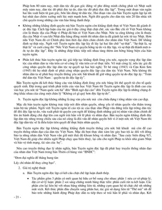 Ph¸p h¬n 80 n¨m nay, mét d©n téc ®· gan gãc ®øng vÒ phe ®ång minh chèng ph¸t xÝt NhËt suèt
         mÊy n¨m nay, d©n téc ®ã ph¶i ®îc tù do, d©n téc ®ã ph¶i ®îc ®éc lËp”. Trong mét ®o¹n v¨n ng¾n
         hai lÇn xuÊt hiÖn tõ gan gãc, bèn lÇn dïng tõ d©n téc. Hai ®o¹n v¨n cña b¶n Tuyªn ng«n lÆp l¹i nh
         hai nh¸t dao chÐm xuèng mçi lóc mét m¹nh h¬n. Ngêi ®ßi quyÒn cho d©n téc nªn 20 lÇn nh¾c tíi
         chñ quyÒn trong nh÷ng c©u v¨n hµo hïng ®anh thÐp.
    Kh«ng nh÷ng kh¼ng ®Þnh quyÒn mµ b¶n Tuyªn ng«n cßn kh¼ng ®Þnh thùc tÕ ViÖt Nam ®· giµnh ®-
     îc ®éc lËp. C¸ch lËp luËn cña t¸c gi¶ ë ®©y còng thËt chÆt chÏ, s¾c s¶o B¸c chØ râ ViÖt Nam kh«ng
     cßn lµ thuéc ®Þa cña Ph¸p v× Ph¸p ®· b¸n rÎ ViÖt Nam cho NhËt. Níc ta còng kh«ng cßn lµ thuéc
     ®Þa cña NhËt v× sau khi NhËt ®Çu hµng ®ång minh th× nh©n d©n ta ®· giµnh l¹i níc tõ tay NhËt. H¬n
     n÷a ViÖt Nam ®· cã ChÝnh phñ l©m thêi ®¹i diÖn ch©n chÝnh cho nh©n d©n ViÖt Nam. §Ó kh¼ng
     ®Þnh sù thËt nµy. Ngêi viÕt Tuyªn ng«n ®éc lËp l¸y ®i l¸y l¹i hai lÇn ch÷ “sù thËt”. “Sù thËt lµ, sù
     thËt lµ” vµ cuèi cïng th× “Níc ViÖt Nam cã quyÒn hëng tù do vµ ®éc lËp, vµ sù thËt ®· thµnh mét n-
     íc tù do ®éc lËp”. §©y lµ nh÷ng ®iÖp khóc tiÕp nèi nhau t¨ng thªm ©m hëng hïng biÖn cña b¶n
     tuyªn ng«n.
    PhÇn kÕt thóc b¶n tuyªn ng«n t¸c gi¶ tiÕp tôc kh¼ng ®Þnh lßng yªu níc, nguyÖn väng ®éc lËp d©n
     téc cña nh©n d©n ta võa trªn c¬ së c«ng lý võa trªn c¬ së thùc tiÔn. VÒ mÆt c«ng lý, nÕu t¸c gi¶ ®·
     c«ng nhËn quyÒn ®éc lËp d©n téc tù quyÕt t¹i hai héi nghÞ: Tª hª r¨ng (1943) vµ Cùu Kim S¬n
     (1945) th× hä nhÊt ®Þnh sÏ ph¶i c«ng nhËn quyÒn ®éc lËp cña d©n téc ViÖt Nam. NÕu kh«ng th×
     nh©n d©n ta sÏ ph¸t huy truyÒn thèng yªu níc bÊt khuÊt ®Ó gi÷ v÷ng quyÒn tù do ®éc lËp Êy: “Toµn
     thÓ d©n téc ViÖt Nam quyÒn tù do ®éc lËp Êy”.
  B¶n Tuyªn ng«n ®· kÕt thóc b»ng c©u v¨n kh¼ng ®Þnh lßng yªu níc b»ng lêi thÒ quyÕt tö cho tæ quèc
quyÕt sinh. §Æt trong qu¸ tr×nh ph¸t triÓn cña v¨n häc ViÖt Nam th× Tuyªn ng«n ®éc lËp lµ ®Ønh cao cña
v¨n häc yªu níc tõ “Nam quèc s¬n hµ” ®Õn “B×nh ng« ®¹i c¸o” ®Õn Tuyªn ng«n ®éc lËp lµ nh÷ng chÆng ®-
êng kh¸c nhau cña cïng mét ch©n lý “Kh«ng cã g× quý h¬n ®éc lËp tù do”.
   b. Tuyªn ng«n ®éc lËp kh«ng nh÷ng lµ ¸ng v¨n yªu níc mµ cßn chøa ®ùng t tëng nh©n v¨n cao ®Ñp.
  MÆc dï b¶n tuyªn ng«n kh«ng trùc tiÕp nãi ®Õn nh©n quyÒn, nhng yÕu tè nh©n quyÒn vÉn thÊm trong
toµn bé t¸c phÈm. Ngêi viÕt Tuyªn ng«n tè c¸o téi ¸c cña thùc d©n Ph¸p võa ®øng trªn lËp trêng d©n téc
®Ó ®ßi ®éc lËp tù do, võa xuÊt ph¸t tõ quyÒn con ngêi ®Ó kh¼ng ®Þnh nh÷ng gi¸ trÞ nh©n v¨n ch©n chÝnh ®Ó
lªn ¸n hµnh ®éng chµ ®¹p lªn con ngêi tr¸i h¼n víi lÏ ph¶i vµ nh©n ®¹o. B¶n tuyªn ng«n kh¼ng ®Þnh ®éc
lËp d©n téc nhng trong chiÒu s©u cña nã còng lµ ®ßi vÊn ®Ò nh©n quyÒn bëi v× ë mét níc nh ViÖt Nam th×
®éc lËp d©n téc sÏ lµ ®iÒu kiÖn tiªn quyÕt ®Ó thùc hiÖn nh©n quyÒn.
  B¶n Tuyªn ng«n ®éc lËp kh«ng nh÷ng kh¼ng ®Þnh truyÒn thèng yªu níc bÊt khuÊt mµ cßn ®Ò cao
truyÒn thèng nh©n ®¹o cña d©n téc ViÖt Nam. MÆc dï bän thùc d©n x©m lîc g©y bao téi ¸c ®èi víi ®ång
bµo ta nhng nh©n d©n ViÖt Nam vÉn gi÷ mét th¸i ®é khoan hång vµ nh©n ®¹o. “Sau cuéc biÕn ®éng 9/3,
ViÖt Nam ®· gióp cho nhiÒu ngêi Ph¸p ch¹y qua biªn thuú, l¹i cøu cho ngêi Ph¸p ra khái nhµ giam NhËt
vµ b¶o vÖ tÝnh m¹ng, tµi s¶n cña hä”.
  Nªu cao truyÒn thèng ®¹o lý nh©n nghÜa, b¶n Tuyªn ng«n ®éc lËp ®· ph¸t huy truyÒn thèng nh©n ®¹o
cña nh©n d©n ViÖt Nam trong b¶n Thiªn cæ hïng v¨n “BN§C”:
“§em ®¹i nghÜa ®Ó th¾ng hung tµn
LÊy chÝ nh©n ®Ó thay cêng b¹o”.
   2. Gi¸ trÞ nghÖ thuËt
         a. B¶n Tuyªn ng«n ®éc lËp cã kÕt cÊu chÆt chÏ lËp luËn ®anh thÐp.
             T¸c phÈm gåm 3 phÇn cã mèi quan hÖ h÷u c¬ bæ sung cho nhau: phÇn 1 nªu c¬ së ph¸p lý,
              ®Æt c¬ së lý luËn: phÇn 2 soi s¸ng chøng minh b»ng thùc tiÔn: phÇn cuèi rót ra kÕt luËn. C¸c
              phÇn cßn l¹i liªn hÖ víi nhau b»ng nh÷ng liªn tõ, nh÷ng côm quan hÖ tõ chÆt chÏ nh nh÷ng
              m¾t xÝch. KÕt thóc phÇn ®Çu chuyÓn sang phÇn hai, t¸c gi¶ sö dông liªn tõ “ThÕ mµ” nh ®Ó
              b¸o tríc nh÷ng hµnh ®éng Ph¸p ®îc dÉn ra tiÕp theo sÏ tr¸i h¼n lÏ ph¶i vµ nh©n ®¹o. KÕt
- 21 -
 