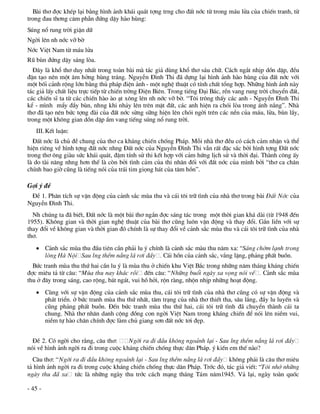 Bµi th¬ ®îc khÐp l¹i b»ng h×nh ¶nh kh¸i qu¸t tîng trng cho ®Êt níc tõ trong m¸u löa cña chiÕn tranh, tõ
trong ®au th¬ng c¨m phÉn ®øng dËy hµo hïng:
Sóng næ rung trêi giËn d÷
Ngêi lªn nh níc vì bê
Níc ViÖt Nam tõ m¸u löa
Rò bïn ®øng dËy s¸ng lßa.
  §©y lµ khæ th¬ duy nhÊt trong toµn bµi mµ t¸c gi¶ dïng khæ th¬ s¸u ch÷. C¸ch ng¾t nhÞp dån dËp, ®Òu
®Æn t¹o nªn mét ©m hëng hïng tr¸ng. NguyÔn §×nh Thi ®· dùng l¹i h×nh ¶nh hµo hïng cña ®Êt níc víi
mét bèi c¶nh réng lín b»ng thñ ph¸p ®iÖn ¶nh - mét nghÖ thuËt cã tÝnh chÊt tæng hîp. Nh÷ng h×nh ¶nh nµy
t¸c gi¶ lÊy chÊt liÖu trùc tiÕp tõ chiÕn trêng §iÖn Biªn. Trong tiÕng §¹i B¸c, rÒn vang rung trêi chuyÓn ®Êt,
c¸c chiÕn sÜ ta tõ c¸c chiÕn hµo µo ¹t x«ng lªn nh níc vì bê. “T«i tr«ng thÊy c¸c anh - NguyÔn §×nh Thi
kÓ - m×nh mÈy ®Çy bïn, nhng khi nh¶y lªn trªn mÆt ®Êt, c¸c anh hiÖn ra chãi lßa trong ¸nh n¾ng”. Nhµ
th¬ ®· t¹o nªn bøc tîng ®µi cña ®Êt níc sõng s÷ng hiÖn lªn chãi ngêi trªn c¸c nÒn cña m¸u, löa, bïn lÇy,
trong mét kh«ng gian dån dËp Çm vang tiÕng sóng næ rung trêi.
   III. KÕt luËn:
  §Êt níc lµ chñ ®Ò chung cña th¬ ca kh¸ng chiÕn chèng Ph¸p. Mçi nhµ th¬ ®Òu cã c¸ch c¶m nhËn vµ thÓ
hiÖn riªng vÒ h×nh tîng ®Êt níc nhng §Êt níc cña NguyÔn §×nh Thi vÉn rÊt ®Æc s¾c bëi h×nh tîng §Êt níc
trong th¬ «ng giµu søc kh¸i qu¸t, ®Ëm tÝnh sö thi kÕt hîp víi c¶m høng lÞch sö vµ thêi ®¹i. Thµnh c«ng Êy
lµ do tµi n¨ng nhng h¬n thÕ lµ cßn bëi t×nh c¶m cña thi nh©n ®èi víi ®Êt níc cña m×nh bëi “th¬ ca ch©n
chÝnh bao giê còng lµ tiÕng nãi cña tr¸i tim giäng h¸t cña t©m hån”.

Gîi ý ®Ò
 §Ò 1. Ph©n tÝch sù vËn ®éng cña c¶nh s¾c mïa thu vµ c¸i t«i tr÷ t×nh cña nhµ th¬ trong bµi §Êt Níc cña
NguyÔn §×nh Thi.
  Nh chóng ta ®· biÕt, §Êt níc lµ mét bµi th¬ ng¾n ®îc s¸ng t¸c trong mét thêi gian kh¸ dµi (tõ 1948 ®Õn
1955). Kh«ng gian vµ thêi gian nghÖ thuËt cña bµi th¬ còng lu«n vËn ®éng vµ thay ®æi. G¾n liÒn víi sù
thay ®æi vÒ kh«ng gian vµ thêi gian ®ã chÝnh lµ sù thay ®æi vÒ c¶nh s¾c mïa thu vµ c¸i t«i tr÷ t×nh cña nhµ
th¬.
    C¶nh s¾c mïa thu ®Çu tiªn cÇn ph¶i lu ý chÝnh lµ c¶nh s¾c mµu thu n¨m xa: “S¸ng chím l¹nh trong
     lßng Hµ Néi Sau lng thÒm n¾ng l¸ r¬i ®Çy . C¸i hån cña c¶nh s¾c, v¾ng lÆng, ph¶ng phÊt buån.
  Bøc tranh mïa thu thø hai cÇn lu ý lµ mïa thu ë chiÕn khu ViÖt B¾c trong nh÷ng n¨m th¸ng kh¸ng chiÕn
®îc miªu t¶ tõ c©u: “Mïa thu nay kh¸c råi ®Õn c©u: “Nh÷ng buæi ngµy xa väng nãi vÒ . C¶nh s¾c mïa
thu ë ®©y trong s¸ng, cao réng, b¸t ng¸t, vui hå hëi, rén rµng, nhén nhÞp nh÷ng ho¹t ®éng.
    Cïng víi sù vËn ®éng cña c¶nh s¾c mïa thu, c¸i t«i tr÷ t×nh cña nhµ th¬ còng cã sù vËn ®éng vµ
     ph¸t triÓn. ë bøc tranh mïa thu thø nhÊt, t©m tr¹ng cña nhµ th¬ thiÕt tha, s©u l¾ng, ®Çy lu luyÕn vµ
     còng ph¶ng phÊt buån. §Õn bøc tranh mïa thu thø hai, c¸i t«i tr÷ t×nh ®· chuyÓn thµnh c¸i ta
     chung. Nhµ th¬ nh©n danh céng ®ång con ngêi ViÖt Nam trong kh¸ng chiÕn ®Ó nãi lªn niÒm vui,
     niÒm tù hµo ch©n chÝnh ®îc lµm chñ giang s¬n ®Êt níc t¬i ®Ñp.


  §Ò 2. Cã ngêi cho r»ng, c©u th¬:      Ngêi ra ®i ®Çu kh«ng ngo¶nh l¹i - Sau lng thÒm n¾ng l¸ r¬i ®Çy
nãi vÒ h×nh ¶nh ngêi ra ®i trong cuéc kh¸ng chiÕn chèng thùc d©n Ph¸p. ý kiÕn em thÕ nµo?
  C©u th¬: “Ngêi ra ®i ®Çu kh«ng ngo¶nh l¹i - Sau lng thÒm n¾ng l¸ r¬i ®Çy kh«ng ph¶i lµ c©u th¬ miªu
t¶ h×nh ¶nh ngêi ra ®i trong cuéc kh¸ng chiÕn chèng thùc d©n Ph¸p. Tríc ®ã, t¸c gi¶ viÕt: “T«i nhí nh÷ng
ngµy thu ®· xa tøc lµ nh÷ng ngµy thu tríc c¸ch m¹ng th¸ng T¸m n¨m1945. V¶ l¹i, ngµy toµn quèc

- 45 -
 