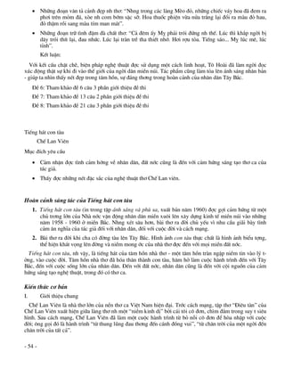  Nh÷ng ®o¹n v¨n t¶ c¶nh ®Ñp nh th¬: “Nhng trong c¸c lµng MÌo ®á, nh÷ng chiÕc v¸y hoa ®· ®em ra
       ph¬i trªn mám ®¸, xße nh com bím sÆc sì. Hoa thuèc phiÖn võa nöa tr¾ng l¹i ®æi ra mµu ®á hau,
       ®á thËm råi sang mµu tÝm man m¸t”.
      Nh÷ng ®o¹n tr÷ t×nh ®Ëm ®µ chÊt th¬: “C¶ ®ªm Êy Mþ ph¶i trãi ®øng nh thÕ. Lóc th× kh¾p ngêi bÞ
       d©y trãi thÝt l¹i, ®au nhøc. Lóc l¹i trµn trÒ tha thiÕt nhí. H¬i rîu táa. TiÕng s¸o... Mþ lóc mª, lóc
       tØnh”.
          KÕt luËn:
  Víi kÕt cÊu chÆt chÏ, biÖn ph¸p nghÖ thuËt ®îc sö dông mét c¸ch linh ho¹t, T« Hoµi ®· lµm ngêi ®äc
xóc ®éng thËt sù khi ®i vµo thÕ giíi cña ngêi d©n miÒn nói. T¸c phÈm còng lµm táa lªn ¸nh s¸ng nh©n b¶n
- gióp ta nh×n thÊy nÐt ®Ñp trong t©m hån, sù ®¸ng th¬ng trong hoµn c¶nh cña nh©n d©n T©y B¾c.
     §Ò 6: Tham kh¶o ®Ò 6 c©u 3 phÇn giíi thiÖu ®Ò thi
     §Ò 7: Tham kh¶o ®Ò 13 c©u 2 phÇn giíi thiÖu ®Ò thi
     §Ò 8: Tham kh¶o ®Ò 21 c©u 3 phÇn giíi thiÖu ®Ò thi



TiÕng h¸t con tµu
         ChÕ Lan Viªn
Môc ®Ých yªu cÇu
      C¶m nhËn ®îc t×nh c¶m híng vÒ nh©n d©n, ®Êt níc còng lµ ®Õn víi c¶m høng s¸ng t¹o th¬ ca cña
       t¸c gi¶.
      ThÊy ®îc nh÷ng nÐt ®Æc s¾c cña nghÖ thuËt th¬ ChÕ Lan viªn.


Hoµn c¶nh s¸ng t¸c cña TiÕng h¸t con tµu
     1. TiÕng h¸t con tµu (in trong tËp ¸nh s¸ng vµ phï sa, xuÊt b¶n n¨m 1960) ®îc gîi c¶m høng tõ mét
        chñ tr¬ng lín cña Nhµ níc vËn ®éng nh©n d©n miÒn xu«i lªn x©y dùng kinh tÕ miÒn nói vµo nh÷ng
        n¨m 1958 - 1960 ë miÒn B¾c. Nhng xÐt s©u h¬n, bµi th¬ ra ®êi chñ yÕu v× nhu cÇu gi·i bµy t×nh
        c¶m ©n nghÜa cña t¸c gi¶ ®èi víi nh©n d©n, ®èi víi cuéc ®êi vµ c¸ch m¹ng.
     2. Bµi th¬ ra ®êi khi cha cã ®êng tµu lªn T©y B¾c. H×nh ¶nh con tµu thùc chÊt lµ h×nh ¶nh biÓu tîng,
        thÓ hiÖn kh¸t väng lªn ®êng vµ niÒm mong íc cña nhµ th¬ ®îc ®Õn víi mäi miÒn ®Êt níc.
  TiÕng h¸t con tµu, nh vËy, lµ tiÕng h¸t cña t©m hån nhµ th¬ - mét t©m hån trµn ngËp niÒm tin vµo lý t-
ëng, vµo cuéc ®êi. T©m hån nhµ th¬ ®· hãa th©n thµnh con tµu, h¨m hë lµm cuéc hµnh tr×nh ®Õn víi T©y
B¾c, ®Õn víi cuéc sèng lín cña nh©n d©n. §Õn víi ®Êt níc, nh©n d©n còng lµ ®Õn víi céi nguån cña c¶m
høng s¸ng t¹o nghÖ thuËt, trong ®ã cã th¬ ca.

KiÕn thøc c¬ b¶n
I.        Giíi thiÖu chung
  ChÕ Lan Viªn lµ nhµ th¬ lín cña nÒn th¬ ca ViÖt Nam hiÖn ®¹i. Tríc c¸ch m¹ng, tËp th¬ “§iªu tµn” cña
ChÕ Lan Viªn xuÊt hiÖn gi÷a lµng th¬ nh mét “niÒm kinh dÞ” bëi c¸i t«i c« ®¬n, ch×m ®¾m trong suy t siªu
h×nh. Sau c¸ch m¹ng, ChÕ Lan Viªn ®· lµm mét cuéc hµnh tr×nh tõ bá nçi c« ®¬n ®Ó hßa nhËp víi cuéc
®êi; «ng gäi ®ã lµ hµnh tr×nh “tõ thung lòng ®au th¬ng ®Õn c¸nh ®ång vui”, “tõ ch©n trêi cña mét ngêi ®Õn
ch©n trêi cña tÊt c¶”.

- 54 -
 