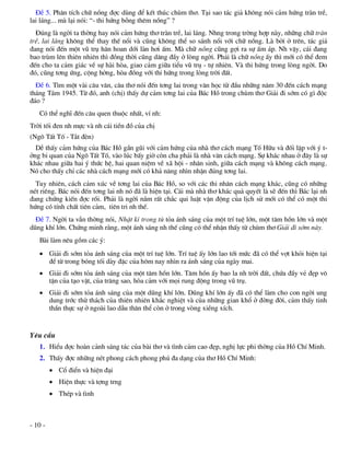§Ò 5. Ph©n tÝch ch÷ nång ®îc dïng ®Ó kÕt thóc chïm th¬. T¹i sao t¸c gi¶ kh«ng nãi c¶m høng trµn trÒ,
lai l¸ng... mµ l¹i nãi: “- thi høng bçng thªm nång” ?
  §óng lµ ngêi ta thêng hay nãi c¶m høng th¬ trµn trÒ, lai l¸ng. Nhng trong trêng hîp nµy, nh÷ng ch÷ trµn
trÒ, lai l¸ng kh«ng thÓ thay thÕ næi vµ còng kh«ng thÓ so s¸nh næi víi ch÷ nång. Lµ bëi ë trªn, t¸c gi¶
®ang nãi ®Õn mét vò trô h©n hoan díi lµn h¬i Êm. Mµ ch÷ nång còng gîi ra sù Êm ¸p. Nh vËy, c¸i ®ang
bao trïm lªn thiªn nhiªn th× ®ång thêi còng d©ng ®Çy ë lßng ngêi. Ph¶i lµ ch÷ nång Êy th× míi cã thÓ ®em
®Õn cho ta c¶m gi¸c vÒ sù hµi hßa, giao c¶m gi÷a tiÓu vò trô - tù nhiªn. Vµ thi høng trong lßng ngêi. Do
®ã, còng t¬ng øng, céng hëng, hßa ®ång víi thi høng trong lßng trêi ®Êt.
  §Ò 6. T×m mét vµi c©u v¨n, c©u th¬ nãi ®Õn t¬ng lai trong v¨n häc tõ ®Çu nh÷ng n¨m 30 ®Õn c¸ch m¹ng
th¸ng T¸m 1945. Tõ ®ã, anh (chÞ) thÊy dù c¶m t¬ng lai cña B¸c Hå trong chïm th¬ Gi¶i ®i sím cã g× ®éc
®¸o ?
   Cã thÓ nghÜ ®Õn c©u quen thuéc nhÊt, vÝ nh:
Trêi tèi ®en nh mùc vµ nh c¸i tiÒn ®å cña chÞ
(Ng« TÊt Tè - T¾t ®Ìn)
  DÔ thÊy c¶m høng cña B¸c Hå gÇn gòi víi c¶m høng cña nhµ th¬ c¸ch m¹ng Tè H÷u vµ ®èi lËp víi ý t-
ëng bi quan cña Ng« TÊt Tè, vµo lóc bÊy giê cßn cha ph¶i lµ nhµ v¨n c¸ch m¹ng. Sù kh¸c nhau ë ®©y lµ sù
kh¸c nhau gi÷a hai ý thøc hÖ, hai quan niÖm vÒ x· héi - nh©n sinh, gi÷a c¸ch m¹ng vµ kh«ng c¸ch m¹ng.
Nã cho thÊy chØ c¸c nhµ c¸ch m¹ng míi cã kh¶ n¨ng nh×n nhËn ®óng t¬ng lai.
  Tuy nhiªn, c¸ch c¶m xóc vÒ t¬ng lai cña B¸c Hå, so víi c¸c thi nh©n c¸ch m¹ng kh¸c, còng cã nh÷ng
nÐt riªng. B¸c nãi ®Õn t¬ng lai nh nã ®· lµ hiÖn t¹i. C¸i mµ nhµ th¬ kh¸c qu¶ quyÕt lµ sÏ ®Õn th× B¸c l¹i nh
®ang chøng kiÕn ®îc råi. Ph¶i lµ ngêi n¾m rÊt ch¾c qui luËt vËn ®éng cña lÞch sö míi cã thÓ cã mét thi
høng cã tÝnh chÊt tiªn c¶m, tiªn tri nh thÕ.
  §Ò 7. Ngêi ta vÉn thêng nãi, NhËt kÝ trong tï táa ¸nh s¸ng cña mét trÝ tuÖ lín, mét t©m hån lín vµ mét
dòng khÝ lín. Chøng minh r»ng, mét ¸nh s¸ng nh thÕ còng cã thÓ nhËn thÊy tõ chïm th¬ Gi¶i ®i sím nµy.
   Bµi lµm nªu gåm c¸c ý:
    Gi¶i ®i sím táa ¸nh s¸ng cña mét trÝ tuÖ lín. TrÝ tuÖ Êy lín lao tíi møc ®· cã thÓ vît khái hiÖn t¹i
     ®Ó tõ trong bãng tèi dµy ®Æc cña h«m nay nh×n ra ¸nh s¸ng cña ngµy mai.
    Gi¶i ®i sím táa ¸nh s¸ng cña mét t©m hån lín. T©m hån Êy bao la nh trêi ®Êt, chøa ®Çy vÎ ®Ñp v«
     tËn cña t¹o vËt, cña tr¨ng sao, hßa c¶m víi mäi rung ®éng trong vò trô.
    Gi¶i ®i sím táa ¸nh s¸ng cña mét dòng khÝ lín. Dòng khÝ lín Êy ®· cã thÓ lµm cho con ngêi ung
     dung tríc thö th¸ch cña thiªn nhiªn kh¾c nghiÖt vµ cña nh÷ng gian khæ ë ®êng ®êi, c¶m thÊy tinh
     thÇn thùc sù ë ngoµi lao dÉu th©n thÓ cßn ë trong vßng xiÒng xÝch.


Yªu cÇu
   1. HiÓu ®îc hoµn c¶nh s¸ng t¸c cña bµi th¬ vµ t×nh c¶m cao ®Ñp, nghÞ lùc phi thêng cña Hå ChÝ Minh.
   2. ThÊy ®îc nh÷ng nÐt phong c¸ch phong phó ®a d¹ng cña th¬ Hå ChÝ Minh:
          Cæ ®iÓn vµ hiÖn ®¹i
          HiÖn thùc vµ tîng trng
          ThÐp vµ t×nh



- 10 -
 