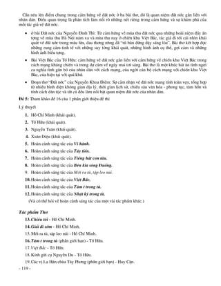 CÇn nªu lªn ®iÓm chung trong c¶m høng vÒ ®Êt níc ë ba bµi th¬, ®ã lµ quan niÖm ®Êt níc g¾n liÒn víi
nh©n d©n. §iÒu quan träng lµ ph©n tÝch lµm næi râ nh÷ng nÐt riªng trong c¶m høng vµ sù kh¸m ph¸ cña
mçi t¸c gi¶ vÒ ®Êt níc.
    ë bµi §Êt níc cña NguyÔn §×nh Thi: Tõ c¶m høng vÒ mïa thu ®Êt níc qua nh÷ng hoµi niÖm ®Çy Ên
     tîng vÒ mïa thu Hµ Néi n¨m xa vµ mïa thu nay ë chiÕn khu ViÖt B¾c, t¸c gi¶ ®i tíi c¸i nh×n kh¸i
     qu¸t vÒ ®Êt níc trong m¸u löa, ®au th¬ng nhng ®· “rò bïn ®øng dËy s¸ng lßa”. Bµi th¬ kÕt hîp ®îc
     nh÷ng rung c¶m tinh tÕ víi nh÷ng suy tëng kh¸i qu¸t, nh÷ng h×nh ¶nh cô thÓ, gîi c¶m vµ nh÷ng
     h×nh ¶nh biÓu tîng.
    Bµi ViÖt B¾c cña Tè H÷u: c¶m høng vÒ ®Êt níc g¾n liÒn víi c¶m høng vÒ chiÕn khu ViÖt B¾c trong
     c¸ch m¹ng kh¸ng chiÕn vµ trong dù c¶m vÒ ngµy mai t¬i s¸ng. Bµi th¬ lµ mét khóc h¸t ©n t×nh ngîi
     ca nghÜa t×nh g¾n bã cña nh©n d©n víi c¸ch m¹ng, cña ngêi c¸n bé c¸ch m¹ng víi chiÕn khu ViÖt
     B¾c, cña hiÖn t¹i víi qu¸ khø.
    §o¹n th¬ “§Êt níc” cña NguyÔn Khoa §iÒm: Sù c¶m nhËn vÒ ®Êt níc mang tÝnh toµn vÑn, tæng hîp
     tõ nhiÒu b×nh diÖn kh«ng gian ®Þa lý, thêi gian lÞch sö, chiÒu s©u v¨n hãa - phong tôc, t©m hån vµ
     tÝnh c¸ch d©n téc vµ tÊt c¶ ®Òu lµm næi bËt quan niÖm ®Êt níc cña nh©n d©n.
§Ò 5: Tham kh¶o ®Ò 16 c©u 1 phÇn giíi thiÖu ®Ò thi
Lý thuyÕt
   1. Hå ChÝ Minh (kh¸i qu¸t).
   2. Tè H÷u (kh¸i qu¸t).
   3. NguyÔn Tu©n (kh¸i qu¸t).
   4. Xu©n DiÖu (kh¸i qu¸t).
   5. Hoµn c¶nh s¸ng t¸c cña Vi hµnh.
   6. Hoµn c¶nh s¸ng t¸c cña T©y tiÕn.
   7. Hoµn c¶nh s¸ng t¸c cña TiÕng h¸t con tµu.
   8. Hoµn c¶nh s¸ng t¸c cña Bªn kia s«ng §uèng.
   9. Hoµn c¶nh s¸ng t¸c cña Míi ra tï, tËp leo nói.
   10. Hoµn c¶nh s¸ng t¸c cña ViÖt B¾c.
   11. Hoµn c¶nh s¸ng t¸c cña T©m t trong tï.
   12. Hoµn c¶nh s¸ng t¸c cña NhËt ký trong tï.
     (Vµ cã thÓ hái vÒ hoµn c¶nh s¸ng t¸c cña mét vµi t¸c phÈm kh¸c.)

T¸c phÈm Th¬
   13. ChiÒu tèi - Hå ChÝ Minh.
   14. Gi¶i ®i sím - Hå ChÝ Minh.
   15. Míi ra tï, tËp leo nói - Hå ChÝ Minh.
   16. T©m t trong tï (phÇn giíi h¹n) - Tè H÷u.
   17. ViÖt B¾c - Tè H÷u.
   18. KÝnh göi cô NguyÔn Du - Tè H÷u.
    19. C¸c vÞ La H¸n chïa T©y Ph¬ng (phÇn giíi h¹n) - Huy CËn.
- 119 -
 