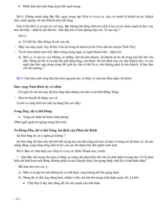  H×nh ¶nh mét tÊm lßng tuyÖt ®èi s¹ch trong.


   §Ò 4. Chøng minh r»ng B¸c Hå, ngay trong tËp NhËt kÝ trong tï, vÉn coi m×nh lµ kh¸ch tù do, kh¸ch
tiªn, s¸nh ngang víi tiªn kh¸ch trªn trêi réng.
 Cßn ë bµi Míi ra tï tËp leo nói nµy, B¸c kh«ng hÒ dïng ch÷ tiªn kh¸ch hay tù do nh©n (ngêi tù do), vËy
mµ vÉn thÊy - nhÊt lµ c©u thø ba - trµn ®Çy khÝ vÞ tiªn phong ®¹o cèt. V× sao vËy ?
   Gîi ý:
   a) Cã thÓ lÊy dÉn chøng tõ c¸c c©u nh:
   M©y ma m©y t¹nh, bay ®i hÕt, Cßn l¹i trong tï kh¸ch tù do (Vµo nhµ lao huyÖn TÜnh T©y)
   Tù do tiªn kh¸ch trªn trêi, BiÕt ch¨ng trong ngôc cã ngêi kh¸ch tiªn. (Qu¸ tra)
   b) Míi ra tï tËp leo nói kh«ng cã nh÷ng ch÷ nh tiªn kh¸ch, nh kh¸ch tù do nh trong hai bµi th¬ võa
      dÉn. Nhng nã ®· vÏ ra mét thÕ giíi l©ng l©ng, cao khiÕt, nh chØ dµnh cho c¸c bËc kh¸ch tiªn, vµ con
      ngêi d¹o bíc ung dung trong thÕ giíi Êy cßn cã thÓ lµ ai, nÕu kh«ng ph¶i lµ tiªn kh¸ch, lµ bËc ®¹o
      cèt tiªn phong ?


  §Ò 5: C©u th¬ cuèi cïng ®äc lªn theo nguyªn t¸c, sÏ thÊy cã mét ©m ®iÖu nghe rÊt thÝch:

Dao väng Nam thiªn øc cè nh©n
   Cã ngêi tõ c©u th¬ nµy ®· liªn tëng ®Õn nh÷ng c©u th¬ cã tõ thêi §êng Tèng:
   Dao tri huynh ®Ö ®¨ng cao xø
  (ë n¬i xa còng biÕt n¬i anh em ®ang lªn cao ®Êy)

V¬ng Duy, thi sÜ ®êi §êng
    Väng mÜ nh©n hÒ thiªn nhÊt ph¬ng
(Nhí ngêi qu©n tö ngãng trong bªn trêi)

T« §«ng Pha, thi sÜ ®êi Tèng, lêi dÞch cña Phan KÕ BÝnh
  Sù liªn tëng Êy cã ý nghÜa g× kh«ng ?
 Sù liªn tëng ®ã lµm cho nçi båi håi trong hai c©u th¬ cµng trë nªn v« h¹n v× trong nã nh hiÖn vÒ, nh m¬
mµng ®ång väng tiÕng lßng nhí tri kû cña c¸c thi nh©n trªn díi ngh×n n¨m tríc.
  §Ò 6: Bµn vÒ chÊt thÐp cña NhËt kÝ trong tï, Hoµi Thanh nªu ý kiÕn:
  “... Khi B¸c nãi trong th¬ nªn cã thÐp, ta còng cÇn ph¶i hiÓu thÕ nµo lµ chÊt thÐp ë trong th¬. Cã lÏ ph¶i
hiÓu rÊt linh ho¹t míi ®óng. Kh«ng ph¶i cø nãi chuyÖn thÐp, lªn giäng thÐp, míi lµ cã tinh thÇn thÐp”.
   Bµi lµm nªn nªu c¸c ý:
   a) Míi ra tï tËp leo nói kh«ng hÒ cã ch÷ thÐp, cµng kh«ng hÒ lªn giäng thÐp.
   b) Nhng dï cã thÕ, hay ®óng h¬n, chÝnh v× thÕ, mµ bµi th¬ mang chÊt thÐp tuyÖt vêi. Lµ bëi:
          Ch÷ thÐp ë ®©y ®îc dïng ®Ó chØ søc m¹nh cña tinh thÇn.



- 13 -
 