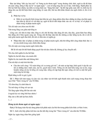 §îc tËn hëng “®êi c©y hoa tr¸i” vµ “h¬ng tù do th¬m ng¸t” trong tho¸ng chèc th«i, ngêi ta ®· ®ñ hµm
¬n cuéc sèng, nhng ë ®©y l¹i lµ “c¶ ngµn ngµy” - con sè tîng trng cho sù v« tËn, vÜnh h»ng. H¹nh phóc Êy
lín lao biÕt bao nhiªu, l¹i diÔn ra trong hiÖn t¹i: “®ang hót mËt”. Sù ®èi lËp gi÷a cuéc ®êi vµ chèn lao tï
d©ng lªn cao ®é thÓ hiÖn kh¸t väng híng vÒ cuéc ®êi, lín lao ®Õn kh¾c kho¶i cña ngêi chiÕn sÜ, thi sÜ trÎ
tuæi.
    2. PhÇn hai vµ ba:
          DiÔn t¶ sù chuyÓn biÕn trong t©m hån t¸c gi¶: ®ang phiªu diªu theo nh÷ng ¶o tëng cña hån ng©y
           t©m hån Êy ®· trë vÒ víi thùc t¹i, ngêi tï ®· ®i ®Õn nhËn thøc s©u s¾c vÒ x· héi, vÒ sè phËn c¸
           nh©n trong sè phËn mu«n ngêi:
T«i chØ mét con chim non bÐ nhá
Vøt trong lång con gi÷a mét lång to
  Lång con: chØ nhµ tï thùc d©n; lång to chØ chÕ ®é thùc d©n ®ang ®Ì nÐn, ®äa ®µy, giam h·m bao ®ång
bµo ®ång chÝ ë bªn ngoµi song s¾t. Trong chÕ ®é thùc d©n khi ®ã, kh«ng ai ®îc hëng tù do, thi sÜ chØ lµ
mét gi÷a mu«n ngêi ®au khæ, th× nçi c« ®¬n nµo cã nghÜa g×.
     NhËn thøc ®îc sè phËn c¸ nh©n trong sè phËn mu«n ngêi, nhµ th¬ ®ång thêi còng nhËn thøc ®îc vÞ
      trÝ cña m×nh trong cuéc chiÕn ®Êu chung:
T«i chØ mét con trong mu«n ngêi chiÕn ®Êu.
    §Ó ®i tíi mét lêi thÒ hµnh ®éng quyÕt liÖt nh dao chÐm ®¸, kh«ng g× lay chuyÓn næi.
T«i cha chÕt nghÜa lµ cha hÕt hËn
NghÜa lµ cha hÕt nhôc cña mu«n ®êi
NghÜa lµ cßn tranh ®Êu m·i kh«ng th«i
Cßn trõ diÖt c¶ mét loµi thó ®éc
     C©u th¬ cuèi cïng: “Cã mét tiÕng cßi xa trong giã róc”, nh mét sù tËp hîp, kh¸i qu¸t ë cÊp ®é cao
      tÊt c¶ nh÷ng t©m t t×nh c¶m, m¬ íc, quyÕt t©m ë trªn. TiÕng cßi nh mét biÓu tîng cña tù do, tung
      hoµnh; tiÕng cßi Êy lµ tiÕng cßi xung trËn, tiÕng cßi tËp hîp ®éi ngò, tiÕng cßi më ra mét thÕ giíi,
      mét t¬ng lai tèt ®Ñp.
§Þnh híng ra ®Ò vµ gîi ý gi¶i:
  §Ò 1: Ph©n tÝch t©m tr¹ng vµ c¶m xóc cña nh©n vËt tr÷ t×nh ngêi thanh niªn c¸ch m¹ng trong ®o¹n th¬
sau ë bµi “T©m t trong tï” cña Tè H÷u:
“C« ®¬n thay lµ c¶nh th©n tï
Tai më réng vµ lßng s«i r¹o rùc
T«i l¾ng nghe tiÕng ®êi l¨n n¸o nøc
ë ngoµi kia vui síng biÕt bao nhiªu !
§©y ©m u ®«i ¸nh l¹t ban chiÒu
(....)

H¬ng tù do th¬m ng¸t c¶ ngµn ngµy
  Gîi ý: Sö dông toµn bé néi dung ph©n tÝch phÇn mét cña bµi th¬ trong phÇn kiÕn thøc c¬ b¶n ë trªn.
  §Ò 2. Anh (chÞ) h·y ph©n tÝch hai c©u th¬ díi ®©y trong bµi “T©m t trong tï” cña nhµ th¬ Tè H÷u:
Nghe l¹c ngùa rïng ch©n bªn giÕng l¹nh

- 17 -
 