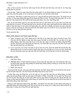Díi ®êng xa nghe tiÕng guèc ®i vÒ
     Gîi ý:
  §©y cã thÓ coi lµ hai c©u th¬ hay nhÊt trong bµi th¬, thÓ hiÖn t©m hån nh¹y c¶m tinh tÕ, søc tëng tîng
phong phó cña nhµ th¬.
  C©u th¬ ®Çu: “Nghe l¹c ngùa rïng ch©n bªn giÕng l¹nh” cã ©m thanh (tiÕng l¹c ngùa) cã h×nh ¶nh (con
ngùa rïng ch©n bªn giÕng) vµ cã c¶ c¶m gi¸c vÒ sù l¹nh lÏo cña mét buæi chiÒu buån.
  C©u thø hai: “Díi ®êng xa nghe tiÕng guèc ®i vÒ” còng nãi ®Õn ©m thanh (tiÕng guèc). ¢m thanh nµy nh
gîi ®îc vÎ v¾ng lÆng, kh«ng khÝ lÆng lÏ cña thµnh phè HuÕ cæ kÝnh. V× lÆng lÏ nªn tiÕng guèc lóc xa, lóc
gÇn míi vang väng nh thÕ. §ã chÝnh lµ biÓu tîng quen thuéc cña cuéc sèng thêng nhËt.
  Hai c©u th¬ trªn khiÕn ngêi ®äc liªn tëng ®Õn h×nh ¶nh cña ngêi thanh niªn bÞ giam h·m trong bèn bøc
têng l¹nh lÏo cña nhµ tï. V× khao kh¸t ®îc tù do, g¾n bã víi cuéc sèng, ngêi thanh niªn nµy thÊm thÝa nçi
buån c« ®¬n tËp trung trÝ lùc ch¨m chó l¾ng nghe, ®ãn nhËn tÊt c¶ nh÷ng ©m thanh cña cuéc sèng bªn
ngoµi cã thÓ lät vµo trong tï. T×nh c¶m thiÕt tha ch©n thµnh céng víi sù tinh tÕ cña t¸c gi¶ khiÕn cho hai
c©u th¬ cã søc lay ®éng t©m hån ngêi ®äc.
Tuyªn ng«n ®éc lËp.

Hoµn c¶nh s¸ng t¸c cña Tuyªn ng«n ®éc lËp
     1. Ngµy 19 th¸ng 8 n¨m 1945, chÝnh quyÒn ë Hµ Néi vÒ tay nh©n d©n, Ngµy 26 th¸ng 8 n¨m 1945,
        Chñ tÞch Hå ChÝ Minh tõ chiÕn khu c¸ch m¹ng ViÖt B¾c vÒ tíi Hµ Néi. T¹i c¨n nhµ sè 48, phè
        Hµng Ngang. Ngêi biªn so¹n b¶n Tuyªn ng«n §éc lËp. Ngµy 2.9.1945, t¹i qu¶ng trêng Ba §×nh,
        Hµ Néi, Ngêi thay mÆt ChÝnh phñ l©m thêi níc ViÖt Nam D©n chñ Céng hßa, ®äc b¶n Tuyªn ng«n
        §éc lËp tríc hµng chôc v¹n ®ång bµo.
     2. Tuyªn ng«n §éc lËp lµ mét v¨n kiÖn cã gi¸ trÞ lÞch sö to lín: tuyªn bè chÊm døt chÕ ®é thùc d©n,
        phong kiÕn ë níc ta vµ më ra mét kû nguyªn ®éc lËp, tù do cña d©n téc. Tuyªn ng«n §éc lËp lµ mét
        bµi v¨n chÝnh luËn ng¾n gän, lËp luËn chÆt chÏ ®anh thÐp, lêi lÏ hïng hån vµ ®Çy søc thuyÕt phôc.


KiÕn thøc c¬ b¶n
I.       Giíi thiÖu chung
     1. ThÓ lo¹i: Kh¸c Vi hµnh, NhËt ký trong tï, Tuyªn ng«n ®éc lËp thuéc lo¹i v¨n chÝnh luËn mÉu mùc,
        nã thuyÕt phôc ngêi ®äc b»ng nh÷ng lÝ lÏ ®anh thÐp, nh÷ng chøng cí kh«ng ai cã thÓ chèi c·i vµ hÖ
        thèng lËp luËn chÆt chÏ.
     2. Hoµn c¶nh s¸ng t¸c
  Tuyªn ng«n ®éc lËp ®îc viÕt trong mét hoµn c¶nh ®Æc biÖt kh¸c thêng: §Êt níc ®· giµnh ®îc ®éc lËp nh-
ng bän ®Õ quèc thùc d©n - ®Æc biÖt lµ thùc d©n Ph¸p ®ang l¨m le quay trë l¹i.
  ë miÒn Nam, thùc d©n Ph¸p ®îc sù hµ h¬i tiÕp søc cña qu©n ®éi Anh tiÕn vµo §«ng D¬ng víi danh
nghÜa ®¹i diÖn phe §ång minh vµo gi¶i gi¸p vò khÝ ph¸t xÝt NhËt. ë miÒn B¾c 20 v¹n qu©n Tµu Tëng mîn
oai cña ®Õ quèc Mü ®ang ¸p s¸t biªn giíi. §iÒu cùc kú nguy hiÓm lµ chóng ©m mu cíp l¹i ®Êt níc cña
chóng ta nh©n danh phe §ång minh chiÕn th¾ng víi chiªu bµi: lÊy l¹i m¶nh ®Êt b¶o hé ®· bÞ bän Ph¸t xÝt
nhËt chiÕm ®ãng trong chiÕn tranh.
  Chóng ta nhÊt thiÕt ph¶i chèng Thùc d©n Ph¸p - mét thµnh viªn chñ chèt cña phe §ång minh nhng l¹i
nhÊt thiÕt kh«ng thÓ chèng §ång minh. §©y lµ mét vÊn ®Ò cùc träng yÕu vµ còng cùc kú tinh tÕ ®ßi hái sù
kh«n khÐo vµ s¸ng suèt vµ b¶n lÜnh cña ngêi l·nh ®¹o.


- 18 -
 