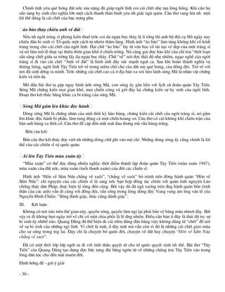 ChÝnh t×nh yªu quª h¬ng ®Êt níc s©u nÆng ®· gióp ngêi lÝnh coi c¸i chÕt nhÑ tùa l«ng hång. Khi cÇn hä
s½n sµng hy sinh cho nghÜa lín mét c¸ch thanh th¶n b×nh yªu nh giÊc ngñ quªn. C©u th¬ vang lªn nh mét
lêi thÒ ®óng lµ c¸i chÕt cña bËc trîng phu

  ¸o bµo thay chiÕu anh vÒ ®Êt
  NÕu nh ngêi tr¸ng sÜ phong kiÕn thuë tríc coi da ngùa bäc th©y lµ lÝ tëng th× anh bé ®éi cô Hå ngµy nay
chiÕn ®Êu hi sinh v× Tæ quèc mét c¸ch tù nhiªn thÇm lÆng. H×nh ¶nh “¸o bµo” lµm t¨ng kh«ng khÝ cæ kÝnh
trang träng cho c¸i chÕt cña ngêi lÝnh. Hai ch÷ “¸o bµo” lÊy tõ v¨n häc cæ t¸i t¹o vÎ ®Ñp cña mét tr¸ng sÜ
vµ nã lµm mê ®i thùc t¹i thiÕu thèn gian khæ ë chiÕn trêng. Nã còng gîi ®îc hµo khÝ cña chÝ trai “thêi lo¹n
s½n sµng chÕt gi÷a sa trêng lÊy da ngùa bäc th©y. Ch÷ “vÒ” nãi ®îc th¸i ®é nhÑ nhâm, ng¹o nghÔ cña ngêi
tr¸ng sÜ ®i vµo c¸i chÕt “Anh vÒ ®Êt” lµ h×nh ¶nh ®Çy søc m¹nh ngîi ca. Sau khi hoµn thµnh nghÜa vô
thiªng liªng, ngêi lÝnh T©y TiÕn trë vÒ trong niÒm chë che cña ®Êt mÑ quª h¬ng, cña ®ång ®éi. Trë vÒ víi
n¬i ®· sinh dìng ra m×nh. Tríc nh÷ng c¸i chÕt cao c¶ ë ®Þa bµn xa x«i hÎo l¸nh s«ng M· lµ nh©n vËt chøng
kiÕn vµ tiÔn ®a.
  Më ®Çu bµi th¬ ta gÆp ngay h×nh ¶nh s«ng M·, con s«ng Êy g¾n liÒn víi lÞch sö ®oµn qu©n T©y TiÕn.
S«ng M· chøng kiÕn mäi gian khæ, mäi chiÕn c«ng vµ giê ®©y l¹i chøng kiÕn sù hy sinh cña ngêi lÝnh.
§o¹n th¬ kÕt thóc b»ng khóc ca bi tr¸ng cña s«ng M·.

  S«ng M· gÇm lªn khóc ®éc hµnh
  Dßng s«ng M· lµ chøng nh©n cña mét thêi kú hµo hïng, chøng kiÕn c¸i chÕt cña ngêi tr¸ng sÜ, nã gÇm
lªn khóc ®éc hµnh bi phÉn, lµm rung ®éng c¶ mét chèn hoang s¬. C©u th¬ cã c¸i kh«ng khÝ chiÕn trËn cña
b¶n anh hïng ca thêi cæ. C©u th¬ ®Ò cËp ®Õn mÊt m¸t ®au th¬ng mµ vÉn hïng tr¸ng.
       Bèn c©u kÕt:
  Bèn c©u th¬ kÕt thóc ®îc viÕt nh nh÷ng dßng ch÷ ghi vµo mé chÝ. Nh÷ng dßng s«ng Êy còng chÝnh lµ lêi
thÒ cña c¸c chiÕn sÜ vÖ quèc qu©n.

  Ai lªn T©y TiÕn mïa xu©n Êy
 “Mïa xu©n” cã thÓ ®îc dïng nhiÒu nghÜa: thêi ®iÓm thµnh lËp ®oµn qu©n T©y TiÕn (mïa xu©n 1947),
mïa xu©n cña ®Êt níc, mïa xu©n (tuæi thanh xu©n) cña ®êi c¸c chiÕn sÜ.
  H×nh ¶nh “Hån vÒ SÇm Nøa ch¼ng vÒ xu«i”, “ch¼ng vÒ xu«i” bá m×nh trªn ®êng hµnh qu©n “Hån vÒ
SÇm Nøa”: chÝ nguyÖn cña c¸c chiÕn sÜ lµ sang níc b¹n hîp ®ång t¸c chiÕn víi qu©n t×nh nguyÖn Lµo
chèng thùc d©n Ph¸p, thùc hiÖn lý tëng ®Õn cïng. Bëi vËy dï ®· ng· xuèng trªn ®ng hµnh qu©n hån (tinh
thÇn cña c¸c anh) vÉn ®i cïng víi ®ång ®éi, vÉn sèng trong lßng ®ång ®éi: Vang väng ©m hng v¨n tÕ cña
NguyÔn §×nh ChiÓu: “Sèng ®¸nh giÆc, th¸c còng ®¸nh giÆc”.
III.      KÕt luËn
  Kh«ng cã n¬i nµo trªn thÕ gian nµy, quyÒn sèng, quyÒn lµm ngi l¹i ph¶i b¶o vÖ b»ng m¸u nhn¬i ®©y. Bëi
vËy ra ®i kh«ng hÑn ngµy trë vÒ chØ cã mét chia ph«i lµ lÏ ®ng nhiªn. §iÒu cÇn bµn ë ®©y lµ th¸i ®é trc sù
hi sinh Êy nhthÕ nµo. Quang Dòng ®· thÓ hiÖn ®c c¸i nh×n ®óng ®¾n b»ng viÖc kh«ng dïng tõ “chÕt” ®Ó nãi
vÒ sù hi sinh cña nh÷ng ngi lÝnh. V× chÕt lµ mÊt, ë ®©y mÊt mµ vÉn cßn v× ®ã lµ nh÷ng c¸i chÕt gieo mïa
cho sù sèng trong tng lai. §©y chØ lµ chuyÖn bá quªn ®êi, chuyÖn vÒ ®Êt hay chuyÖn “Hån vÒ SÇm Nøa
ch¼ng vÒ xu«i”.
  §· cã mét thêi líp líp ngêi ra ®i víi tinh thÇn quyÕt tö cho tæ quèc quyÕt sinh nh thÕ. Bµi th¬ “T©y
TiÕn” cña Quang Dòng t¹o dùng ®îc bøc tîng ®µi b»ng ng«n tõ vÒ nh÷ng chµng trai T©y TiÕn vµo trong
lßng d©n téc cho ®Õn m·i mu«n ®êi.
§Þnh híng ®Ò - gîi ý gi¶i

- 30 -
 