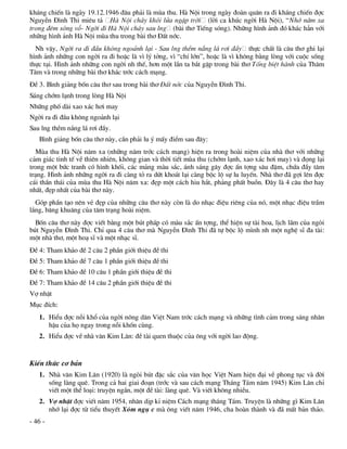 kh¸ng chiÕn lµ ngµy 19.12.1946 ®©u ph¶i lµ mïa thu. Hµ Néi trong ngµy ®oµn qu©n ra ®i kh¸ng chiÕn ®îc
NguyÔn §×nh Thi miªu t¶ Hµ Néi ch¸y khãi löa ngËp trêi (lêi ca khóc ngêi Hµ Néi), “Nhí n¨m xa
trong ®ªm sãng vç- Ngêi ®i Hµ Néi ch¸y sau lng (bµi th¬ TiÕng sãng). Nh÷ng h×nh ¶nh ®ã kh¸c h¼n víi
nh÷ng h×nh ¶nh Hµ Néi mïa thu trong bµi th¬ §Êt níc.
  Nh vËy, Ngêi ra ®i ®Çu kh«ng ngo¶nh l¹i - Sau lng thÒm n¾ng l¸ r¬i ®Çy thùc chÊt lµ c©u th¬ ghi l¹i
h×nh ¶nh nh÷ng con ngêi ra ®i hoÆc lµ v× lý tëng, v× “chÝ lín”, hoÆc lµ v× kh«ng b»ng lßng víi cuéc sèng
thùc t¹i. H×nh ¶nh nh÷ng con ngêi nh thÕ, h¬n mét lÇn ta b¾t gÆp trong bµi th¬ Tèng biÖt hµnh cña Th©m
T©m vµ trong nh÷ng bµi th¬ kh¸c tríc c¸ch m¹ng.
§Ò 3. B×nh gi¶ng bèn c©u th¬ sau trong bµi th¬ §Êt níc cña NguyÔn §×nh Thi.
S¸ng chím l¹nh trong lßng Hµ Néi
Nh÷ng phè dµi xao x¸c h¬i may
Ngêi ra ®i ®Çu kh«ng ngo¶nh l¹i
Sau lng thÒm n¾ng l¸ r¬i ®Çy.
   B×nh gi¶ng bèn c©u th¬ nµy, cÇn ph¶i lu ý mÊy ®iÓm sau ®©y:
  Mïa thu Hµ Néi n¨m xa (nh÷ng n¨m tríc c¸ch m¹ng) hiÖn ra trong hoµi niÖm cña nhµ th¬ víi nh÷ng
c¶m gi¸c tinh tÕ vÒ thiªn nhiªn, kh«ng gian vµ thêi tiÕt mïa thu (chím l¹nh, xao x¸c h¬i may) vµ ®äng l¹i
trong mét bøc tranh cã h×nh khèi, c¸c m¶ng mµu s¾c, ¸nh s¸ng g©y ®îc Ên tîng s©u ®Ëm, chøa ®Çy t©m
tr¹ng. H×nh ¶nh nh÷ng ngêi ra ®i cµng tá ra døt kho¸t l¹i cµng béc lé sù lu luyÕn. Nhµ th¬ ®· gîi lªn ®îc
c¸i thÇn th¸i cña mïa thu Hµ Néi n¨m xa: ®Ñp mét c¸ch hiu h¾t, ph¶ng phÊt buån. §©y lµ 4 c©u th¬ hay
nhÊt, ®Ñp nhÊt cña bµi th¬ nµy.
  Gãp phÇn t¹o nªn vÎ ®Ñp cña nh÷ng c©u th¬ nµy cßn lµ do nh¹c ®iÖu riªng cña nã, mét nh¹c ®iÖu trÇm
l¾ng, b©ng khu©ng cña t©m tr¹ng hoµi niÖm.
  Bèn c©u th¬ nµy ®îc viÕt b»ng mét bót ph¸p cã mµu s¾c Ên tîng, thÓ hiÖn sù tµi hoa, lÞch l·m cña ngßi
bót NguyÔn §×nh Thi. ChØ qua 4 c©u th¬ mµ NguyÔn §×nh Thi ®· tù béc lé m×nh nh mét nghÖ sÜ ®a tµi:
mét nhµ th¬, mét ho¹ sÜ vµ mét nh¹c sÜ.
§Ò 4: Tham kh¶o ®Ò 2 c©u 2 phÇn giíi thiÖu ®Ò thi
§Ò 5: Tham kh¶o ®Ò 7 c©u 1 phÇn giíi thiÖu ®Ò thi
§Ò 6: Tham kh¶o ®Ò 10 c©u 1 phÇn giíi thiÖu ®Ò thi
§Ò 7: Tham kh¶o ®Ò 14 c©u 2 phÇn giíi thiÖu ®Ò thi
Vî nhÆt
Môc ®Ých:
   1. HiÓu ®îc nçi khæ cña ngêi n«ng d©n ViÖt Nam tríc c¸ch m¹ng vµ nh÷ng t×nh c¶m trong s¸ng nh©n
      hËu cña hä ngay trong nçi khèn cïng.
   2. HiÓu ®îc vÒ nhµ v¨n Kim L©n: ®Ò tµi quen thuéc cña «ng víi ngêi lao ®éng.


KiÕn thøc c¬ b¶n
   1. Nhµ v¨n Kim L©n (1920) lµ ngßi bót ®Æc s¾c cña v¨n häc ViÖt Nam hiÖn ®¹i vÒ phong tôc vµ ®êi
      sèng lµng quª. Trong c¶ hai giai ®o¹n (tríc vµ sau c¸ch m¹ng Th¸ng T¸m n¨m 1945) Kim L©n chØ
      viÕt mét thÓ lo¹i: truyÖn ng¾n, mét ®Ò tµi: lµng quª. Vµ viÕt kh«ng nhiÒu.
   2. Vî nhÆt ®îc viÕt n¨m 1954, nh©n dÞp kØ niÖm C¸ch m¹ng th¸ng T¸m. TruyÖn lµ nh÷ng g× Kim L©n
      nhí l¹i ®îc tõ tiÓu thuyÕt Xãm ngô c mµ «ng viÕt n¨m 1946, cha hoµn thµnh vµ ®· mÊt b¶n th¶o.
- 46 -
 