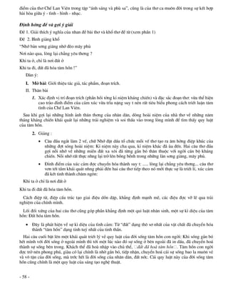 ®iÓm cña th¬ ChÕ Lan Viªn trong tËp “¸nh s¸ng vµ phï sa”, còng lµ cña th¬ ca mu«n ®êi trong sù kÕt hîp
hµi hßa gi÷a ý - t×nh - h×nh - nh¹c.

§Þnh híng ®Ò vµ gîi ý gi¶i
§Ò 1. Gi¶i thÝch ý nghÜa cña nhan ®Ò bµi th¬ vµ khæ th¬ ®Ò tõ (xem phÇn 1)
§Ò 2. B×nh gi¶ng khæ
“Nhí b¶n s¬ng gi¨ng nhí ®Ìo m©y phñ
N¬i nµo qua, lßng l¹i ch¼ng yªu th¬ng ?
Khi ta ë, chØ lµ n¬i ®Êt ë
Khi ta ®i, ®Êt ®· hãa t©m hån !”
   Dµn ý:
   I. Më bµi: Giíi thiÖu t¸c gi¶, t¸c phÈm, ®o¹n trÝch.
   II. Th©n bµi
         1. X¸c ®Þnh vÞ trÝ ®o¹n trÝch (phÇn håi tëng kØ niÖm kh¸ng chiÕn) vµ ®Æc s¾c ®o¹n th¬: võa thÓ hiÖn
            cao trµo ®Ønh ®iÓm cña c¶m xóc võa trÜu nÆng suy t nªn rÊt tiªu biÓu phong c¸ch triÕt luËn t©m
            t×nh cña ChÕ Lan Viªn.
  Sau khi gîi l¹i nh÷ng h×nh ¶nh th©n th¬ng cña nh©n d©n, dßng hoµi niÖm cña nhµ th¬ vÒ nh÷ng n¨m
th¸ng kh¸ng chiÕn kh¸i qu¸t l¹i nh÷ng tr¶i nghiÖm vµ soi thÊu vµo trong lßng m×nh ®Ó t×m thÊy quy luËt
cña t©m hån.
         2. Gi¶ng :
             C©u ®Çu ng¾t lµm 2 vÕ, ch÷ Nhí ®Æt dÊu tæ chøc mçi vÕ th¬ t¹o ra ©m hëng ®iÖp khóc cña
              nh÷ng ®ît sãng hoµi niÖm: KØ niÖm nµy cha qua, kØ niÖm kh¸c ®· ïa ®Õn. Hai c©u th¬ ®Çu
              gîi nçi nhí vÒ nh÷ng miÒn ®Êt xa x«i ®· tõng g¾n bã th©n thuéc víi ngêi c¸n bé kh¸ng
              chiÕn. Nçi nhí rÊt thùc nhng l¹i trë lªn bång bÒnh trong nh÷ng lµn s¬ng gi¨ng, m©y phñ.
             §Ønh ®iÓm cña xóc c¶m ®îc chuyÓn hãa thµnh suy t: ..... lßng l¹i ch¼ng yªu th¬ng... c©u th¬
              v¬n tíi tÇm kh¸i qu¸t nhng ph¶i ®Õn hai c©u th¬ tiÕp theo nã míi thùc sù lµ triÕt lÝ, xóc c¶m
              ®· kÕt tinh thµnh ch©m ng«n:
  Khi ta ë chØ lµ n¬i ®Êt ë
Khi ta ®i ®Êt ®· hãa t©m hån.
  C¸ch ®iÖp tõ, ®iÖp cÊu tróc t¹o giai ®iÖu dån dËp, kh¼ng ®Þnh m¹nh mÏ, c¸c ®iÖu ®îc vì lÏ qua tr¶i
nghiÖm cña chÝnh m×nh.
  Lèi ®èi xøng cña hai c©u th¬ còng gãp phÇn kh¼ng ®Þnh mét qui luËt nh©n sinh, mét sù k× diÖu cña t©m
hån: §Êt hãa t©m hån.
    §©y lµ ph¸t hiÖn vÒ sù k× diÖu cña t×nh c¶m: Tõ “®Êt” d¹ng th« s¬ nhÊt cña vËt chÊt ®· chuyÓn hãa
     thµnh “t©m hån” d¹ng tinh tuý nhÊt cña tinh thÇn.
  Hai c©u cuèi bËt lªn mét kh¸i qu¸t triÕt lý vÒ quy luËt cña ®êi sèng t©m hån con ngêi: Khi sèng g¾n bã
hÕt m×nh víi ®êi sèng ë ngoµi m×nh th× tíi mét lóc nµo ®ã sù sèng ë bªn ngoµi ®· in dÊu, ®· chuyÓn ho¸
thµnh sù sèng bªn trong. Kh¸ch thÓ ®· hoµ nhËp vµo chñ thÓ, ®Êt ®· ho¸ t©m hån . T©m hån con ngêi
®îc trë nªn phong phó, giµu cã l¹i chÝnh lµ nhê g¾n bã, tiÕp nhËn, chuyÓn ho¸ c¸i sù sèng bao la mu«n vÎ
vµ v« tËn cña ®êi sèng, mµ tríc hÕt lµ ®êi sèng cña nh©n d©n, ®Êt níc. C¸i quy luËt nµy cña ®êi sèng t©m
hån còng chÝnh lµ mét quy luËt cña s¸ng t¹o nghÖ thuËt.


- 58 -
 