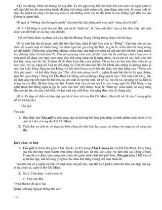 VËy mµ kh«ng. §iÒu ®ã kh«ng hÒ x¶y ®Õn. Ta chØ gÆp trong bµi th¬ h×nh ¶nh cña mét con ngêi quªn ®i
nçi ®au khæ tét ®é cña riªng m×nh, ®Ó tr×u mÕn tõng c¸nh chim trêi, tõng d¸ng m©y tr«i, ®Ó nÆng t×nh th-
¬ng cho mét kiÕp sèng cÇn lao hay chia sÎ víi nh÷ng niÒm vui rÊt ®çi b×nh dÞ cña nh÷ng ngêi d©n mµ B¸c
kh«ng hÒ quen biÕt.
  §ã qu¶ lµ “Nh÷ng vÇn th¬ quªn m×nh” cña mét bËc ®¹i nh©n, mét con ngêi “sèng nh trêi ®Êt”.
  §Ò 3: Ch÷ hång ë cuèi bµi vÉn ®îc coi nh lµ “nh·n tù”, lµ “con m¾t th¬” cña c¶ bµi th¬. H·y viÕt mét
®o¹n v¨n ®Ó b×nh vÒ c¸i hay cña ch÷ ®ã.
   Cã thÓ tham kh¶o sù ph©n tÝch cña nhµ th¬ Hoµng Trung Th«ng trong ®o¹n viÕt díi ®©y:
  §ã lµ mét bµi th¬ tø tuyÖt, mét thÓ th¬ khã lµm, nhÊt lµ khã lµm cho ra “§êng”. C©u ®Çu nãi vÒ con
chim ®i xa mái mÖt vÒ chiÒu ®ang t×m chèn ngñ (t¸c gi¶ còng thÕ th«i, bÞ gi¶i ®i, chiÒu ®Õn råi còng mong
cã chç nghØ). Chßm m©y gi÷a tõng kh«ng, chßm m©y che mÆt trêi còng uÓ o¶i mÖt mái nh thÕ, còng muèn
t×m chç tró ch©n (ë ch©n trêi ?!). Cßn c« em trong xãm nói (cã biÕt xãm nói th× míi hay c¸nh chim mái vµ
m©y tr«i) th× ®ang xay ng«, mét c«ng viÖc thñ c«ng còng rÊt lµ nÆng nhäc, vµ c« em cø xay hoµi cho ®Õn
khi hÕt, còng võa lóc ®ã, lß than ®· ®á (b¸o hiÖu b÷a c¬m chiÒu). TÊt c¶ ba c©u th¬ trªn ®Òu miªu t¶ sù
mÖt mái, véi v·, nÆng nÒ. Gi¸ nh chØ dõng l¹i ë ®ã th× nhµ th¬ Hå ChÝ Minh cña chóng ta kh«ng kh¸c g×
nhµ th¬ LiÔu T«ng Nguyªn ®êi §êng víi bµi th¬ Giang tuyÕt hÕt søc tÜnh, më ®Çu b»ng c©u “Thiªn s¬n
®iÕu phi tuyÖt vµ kÕt thóc b»ng c©u “§éc ®iÕu hµn giang tuyÕt , nghÜa lµ mét bµi th¬ lÎ loi qu¸ chõng,
l¹nh lÏo qu¸ chõng ! Nhng Hå ChÝ Minh rÊt §êng mµ l¹i kh«ng §êng mét tÝ nµo ! Víi mét ch÷ hång, B¸c
®· lµm s¸ng rùc lªn toµn bé bµi th¬, ®· lµm mÊt ®i sù mái mÖt, sù uÓ o¶i, sù véi v·, sù nÆng nÒ ®· diÔn t¶
trong ba c©u ®Çu, ®· lµm s¸ng rùc lªn khu«n mÆt cña c« em sau khi xay xong ng« tèi. Ch÷ hång trong
nghÖ thuËt th¬ §êng ngêi ta gäi lµ “con m¾t th¬” (thi nh·n), hoÆc lµ “nh·n tù” (ch÷ m¾t), nã s¸ng bõng
lªn, nã c©n l¹i, chØ mét ch÷ th«i, víi hai m¬i b¶y ch÷ kh¸c dÇu nÆng ®Õn mÊy ®i ch¨ng n÷a.
  §Ò 4: VÎ ®Ñp cæ ®iÓn vµ hiÖn ®¹i qua bµi ChiÒu tèi cña Hå ChÝ Minh. (Xem ®Ò sè 18 c©u 3 trong phÇn
®Ò thi vµ ®¸p ¸n.)
      T¶o gi¶i
Yªu cÇu
   1. Ph¶i thÊy ®îc T¶o gi¶i lµ mÉu mùc cña sù kÕt hîp hµi hoµ gi÷a thÐp vµ t×nh, phÈm chÊt chiÕn sÜ vµ
      cèt c¸ch thi sÜ trong th¬ Hå ChÝ Minh.
   2. ThÊy ®îc sù tinh tÕ, vÎ ®Ñp t©m hån còng nh tinh thÇn l¹c quan, tin tëng vµo t¬ng lai t¬i s¸ng cña
      B¸c.


KiÕn thøc c¬ b¶n
   1. T¶o gi¶i lµ chïm th¬ gåm 2 bµi (bµi 41 vµ 42) trong NhËt kÝ trong tï cña Hå ChÝ Minh. C¶m høng
      cña bµi th¬ ®îc h×nh thµnh trªn ®êng chuyÓn lao: tõ nhµ lao Long An ®Õn nhµ lao §ång ChÝnh.
      Trong th¬ cæ ®iÓn, hiÖn tîng mét chïm th¬ gåm nhiÒu bµi kh¸ phæ biÕn. T¶o gi¶i gåm 2 bµi võa cã
      vÞ trÝ ®éc lËp, võa bæ sung ý nghÜa cho nhau khi ®øng chung díi mét nhan ®Ò.
  Bµi th¬ võa cã ý nghÜa t¶ thùc vÒ mét cuéc chuyÓn lao, võa thÓ hiÖn phÈm chÊt t©m hån cao ®Ñp cña ng-
êi tï, chiÕn sÜ, nghÖ sÜ Hå ChÝ Minh.
   2. Bµi I. ChÊt thÐp - t thÕ chiÕn sÜ.
       a) Hai c©u ®Çu:
“NhÊt thø kª ®Ò d¹ vÞ lan
QuÇn tinh ñng nguyÖt thíng thu san”

-7-
 