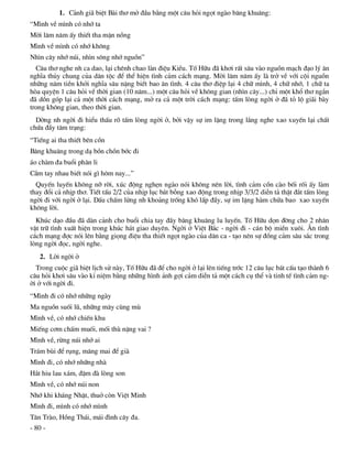 1. C¶nh gi· biÖt Bµi th¬ më ®Çu b»ng mét c©u hái ngät ngµo b©ng khu©ng:
“M×nh vÒ m×nh cã nhí ta
Mêi l¨m n¨m Êy thiÕt tha mÆn nång
M×nh vÒ m×nh cã nhí kh«ng
Nh×n c©y nhí nói, nh×n s«ng nhí nguån”
  C©u th¬ nghe nh ca dao, l¹i chªnh chao lµn ®iÖu KiÒu. Tè H÷u ®· kh¬i rÊt s©u vµo nguån m¹ch ®¹o lý ©n
nghÜa thñy chung cña d©n téc ®Ó thÓ hiÖn t×nh c¶m c¸ch m¹ng. Mêi l¨m n¨m Êy lµ trë vÒ víi céi nguån
nh÷ng n¨m tiÒn khëi nghÜa s©u nÆng biÕt bao ©n t×nh. 4 c©u th¬ ®iÖp l¹i 4 ch÷ m×nh, 4 ch÷ nhí, 1 ch÷ ta
hßa quyÖn 1 c©u hái vÒ thêi gian (10 n¨m...) mét c©u hái vÒ kh«ng gian (nh×n c©y...) chØ mét khæ th¬ ng¾n
®· dån gãp l¹i c¶ mét thêi c¸ch m¹ng, më ra c¶ mét trêi c¸ch m¹ng: tÊm lßng ngêi ë ®· tá lé gi·i bµy
trong kh«ng gian, theo thêi gian.
  Dêng nh ngêi ®i hiÓu thÊu râ tÊm lßng ngêi ë, bëi vËy sù im lÆng trong l¾ng nghe xao xuyÕn l¹i chÊt
chøa ®Çy t©m tr¹ng:
“TiÕng ai tha thiÕt bªn cån
B©ng khu©ng trong d¹ bån chån bíc ®i
¸o chµm ®a buæi ph©n li
CÇm tay nhau biÕt nãi g× h«m nay...”
  QuyÕn luyÕn kh«ng nì rêi, xóc ®éng nghÑn ngµo nãi kh«ng nªn lêi, t×nh c¶m cån cµo bèi rèi Êy lµm
thay ®æi c¶ nhÞp th¬. TiÕt tÊu 2/2 cña nhÞp lôc b¸t bçng xao ®éng trong nhÞp 3/3/2 diÔn t¶ thËt ®¾t tÊm lßng
ngêi ®i víi ngêi ë l¹i. DÊu chÊm löng nh kho¶ng trèng khã lÊp ®Çy, sù im lÆng hµm chøa bao xao xuyÕn
kh«ng lêi.
  Khóc d¹o ®Çu ®· dµn c¶nh cho buæi chia tay ®Çy b©ng khu©ng lu luyÕn. Tè H÷u dän ®êng cho 2 nh©n
vËt tr÷ t×nh xuÊt hiÖn trong khóc h¸t giao duyªn. Ngêi ë ViÖt B¾c - ngêi ®i - c¸n bé miÒn xu«i. ¢n t×nh
c¸ch m¹ng ®îc nãi lªn b»ng giäng ®iÖu tha thiÕt ngät ngµo cña d©n ca - t¹o nªn sù ®ång c¶m s©u s¾c trong
lßng ngêi ®äc, ngêi nghe.
   2. Lêi ngêi ë
  Trong cuéc gi· biÖt lÞch sö nµy, Tè H÷u ®· ®Ó cho ngêi ë l¹i lªn tiÕng tríc 12 c©u lôc b¸t cÊu t¹o thµnh 6
c©u hái kh¬i s©u vµo kØ niÖm b»ng nh÷ng h×nh ¶nh gîi c¶m diÔn t¶ mét c¸ch cô thÓ vµ tinh tÕ t×nh c¶m ng-
êi ë víi ngêi ®i.
“M×nh ®i cã nhí nh÷ng ngµy
Ma nguån suèi lò, nh÷ng m©y cïng mï
M×nh vÒ, cã nhí chiÕn khu
MiÕng c¬m chÊm muèi, mèi thï nÆng vai ?
M×nh vÒ, rõng nói nhí ai
Tr¸m bïi ®Ó rông, m¨ng mai ®Ó giµ
M×nh ®i, cã nhí nh÷ng nhµ
H¾t hiu lau x¸m, ®Ëm ®µ lßng son
M×nh vÒ, cã nhí nói non
Nhí khi kh¸ng NhËt, thuë cßn ViÖt Minh
M×nh ®i, m×nh cã nhí m×nh
T©n Trµo, Hång Th¸i, m¸i ®×nh c©y ®a.
- 80 -
 