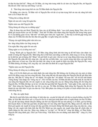 êi ®µn bµ ®au khæ ®ã”. Nhng víi Tè H÷u, c¸i «ng tr©n träng nhÊt lµ c¸i t©m cña NguyÔn Du, nh NguyÔn
Du ®· nãi: Ch÷ t©m kia míi b»ng 3 c¸i tµi.
   2. TÊm lßng tr©n träng biÕt ¬n cña Tè H÷u dµnh cho NguyÔn Du
  Tõ nh÷ng xóc c¶m Êy, Tè H÷u viÕt vÒ NguyÔn Du víi tÊt c¶ sù tr©n träng biÕt ¬n s©u s¾c nhng kÕt tinh
h¬n c¶ lµ ë ®o¹n th¬ sau:
“TiÕng th¬ ai ®éng ®Êt trêi
Nghe nh non níc väng lêi ngµn thu
Ngh×n n¨m sau nhí NguyÔn Du
TiÕng th¬ng nh tiÕng mÑ ru nh÷ng ngµy”
  §©y lµ ®o¹n th¬ mµ Hoµi Thanh lÊy lµm c¨n cø ®Ó kh¼ng ®Þnh: “sau c¸ch m¹ng th¸ng T¸m, cha cã ai
®¸nh gi¸ truyÖn KiÒu cao nh Tè H÷u”. Tríc hÕt Tè H÷u c¶m nhËn tiÕng th¬ NguyÔn Du trong t¬ng quan
k× vÜ cña kh«ng gian vò trô “®Êt trêi” víi thêi gian vÜnh cöu “ngµn thu”, ý th¬ nµy ta ®· b¾t gÆp trong c¶m
nhËn cña Tè H÷u khi nhµ th¬ lÇn ®Çu tiªn gÆp B¸c vµ nghe tiÕng nãi cña B¸c:
“Giäng cña ngêi kh«ng ph¶i sÊm trªn cao
Êm tõng tiÕng thÊm vµo lßng mong íc
Con nghe B¸c tëng nghe lêi non níc
TiÕng ngµn xa vµ c¶ tiÕng mai sau”.
  Trong “KÝnh göi cô NguyÔn Du”, Tè H÷u còng dïng h×nh ¶nh th¬ t¬ng tù ®Ó thÓ hiÖn c¶m nhËn cña
m×nh vÒ tiÕng th¬ NguyÔn Du. Mét tiÕng th¬ cã thÓ lµm c¶m ®éng c¶ ®Êt trêi, chÊn rung c¶ vò trô. Ên tîng
Êy lµ nhê t¸c gi¶ sö dông ch÷ “®éng” rÊt gîi h×nh vµ gîi c¶m: võa t¹o ra sù vang ®éng trÇm rung cña tiÕng
th¬ NguyÔn Du gi÷a ®Êt trêi s«ng nói, võa gîi lªn sù thæn thøc, xao xuyÕn trong t©m hån con ngêi h«m
qua, h«m nay vµ mai sau. C©u th¬ cho thÊy søc sèng vµ søc m¹nh k× diÖu cña tiÕng th¬ NguyÔn Du, song
Tè H÷u kh«ng chØ dõng ë ®ã, «ng ®Èy xóc c¶m ®Õn tét ®Ønh ®Ó ca ngîi NguyÔn Du:
“Ngh×n n¨m sau nhí NguyÔn Du
TiÕng th¬ng nh tiÕng mÑ ru nh÷ng ngµy”
  §©y cã lÏ lµ lêi ®¸nh gi¸ cao nhÊt dµnh cho mét tiÕng th¬. §ã kh«ng cßn lµ tiÕng nãi cña mét c¸ nh©n
mµ lµ lêi ®ång väng cña non s«ng ®Êt níc. Non s«ng ®Êt níc ®· mîn tiÕng th¬ NguyÔn Du ®Ó göi ®iÖu hån
d©n téc. Më ®Çu lµ “tiÕng th¬ ai” råi thµnh “lêi ngµn thu” råi thµnh “lêi non níc” ®Ó råi kÕt tinh thµnh
“tiÕng th¬ng” hßa nhËp vµo “tiÕng mÑ ru”. ChØ víi bèn c©u th¬, Tè H÷u ®· diÔn t¶ hµnh tr×nh ®i vµo bÊt tö
cña tiÕng th¬ NguyÔn Du víi søc m¹nh vµ søc sèng trêng tån cña nã. Dïng tiÕng th¬ng ®Ó chØ tiÕng th¬
NguyÔn Du, Tè H÷u ®· thùc sù tri kû víi nhµ th¬ qu¸ khø bëi NguyÔn Du: “mét nghÖ sÜ lín, mét tr¸i tim
lín”. Hoµ tiÕng th¬ NguyÔn Du vµo lêi ru cña mÑ, Tè H÷u ®· kh¼ng ®Þnh tiÕng th¬ NguyÔn Du ®· trë
thµnh tµi s¶n tinh thÇn v« gi¸ cña d©n téc ViÖt. Bæn phËn cña chóng ta lµ ph¶i cã tr¸ch nhiÖm b¶o tån, t«n
vinh tiÕng th¬ Êy.
   3. §Æc s¾c nghÖ thuËt
  Bµi th¬ lµ mét biÓu hiÖn sinh ®éng vÒ tÝnh d©n téc, sù g¾n bã tiÕp nèi víi th¬ ca truyÒn thèng cña th¬ Tè
H÷u, tõ ViÖt B¾c ®Õn KÝnh göi cô NguyÔn Du lµ c¶ mét qu¸ tr×nh ph¸t triÓn vÒ nghÖ thuËt cña th¬ Tè H÷u.
T¸c gi¶ ®· vËn dông nhuÇn nhuyÔn nh÷ng c©u th¬ cña NguyÔn Du t¹o nªn phong vÞ cæ ®iÓn, gîi l¹i kh«ng
khÝ truyÖn KiÒu vµ thêi ®¹i qu¸ khø, rÊt phï hîp víi viÖc tëng nhí NguyÔn Du. B»ng c¸ch ®ã, nhµ th¬ ®·
kh¬i gîi nguån søc m¹nh tõ trong nçi ®au qu¸ khø, tõ truyÒn thèng bÊt khuÊt quËt cêng cña d©n téc, céng
hëng víi søc m¹nh tinh thÇn thêi ®¹i Hå ChÝ Minh t¹o nªn nguån søc m¹nh tæng hîp ®Ó chiÕn ®Êu vµ
chiÕn th¾ng kÎ thï x©m lîc. H«m nay chóng ta “ra trËn” cã “40 thÕ kØ” cïng lªn ®êng, cã Thuý KiÒu,
NguyÔn Du cïng ®¸nh giÆc. ChÕ Lan Viªn trong: “Göi KiÒu cho em nh÷ng n¨m ®¸nh Mü” còng cã ý th¬
t¬ng tù:

- 92 -
 