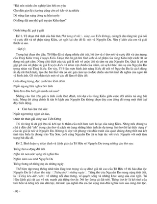 “§Êt níc m×nh cßn nghÌo l¾m hìi em yªu
Cho ®Õn giät lÖ cha «ng còng cßn cã Ých víi ta nhiÒu
Dï sóng ®¹n nÆng ®êng ra háa tuyÕn
§i ®êng dµi em nhí gi÷ truyÖn KiÒu theo”


§Þnh híng ®Ò, gîi ý gi¶i
  §Ò 1. VÒ ®o¹n thø nhÊt cña bµi th¬ (Hìi lßng tª t¸i . sãng xao TiÒn §êng), cã ngêi cho r»ng t¸c gi¶ nãi
vÒ cuéc ®êi vµ sè phËn nµng KiÒu, cã ngêi l¹i cho ®ã lµ nãi vÒ NguyÔn Du. Nªu ý kiÕn cña em vµ gi¶i
thÝch v× sao.
   Gîi ý:
  Trong hai ®o¹n th¬ ®Çu, Tè H÷u ®· sö dông nhiÒu chi tiÕt, lêi th¬ vµ ý th¬ nãi vÒ cuéc ®êi vµ t©m tr¹ng
cña Thuý KiÒu trong TruyÖn KiÒu. §o¹n th¬ ®· gîi lªn h×nh ¶nh vµ sè phËn cña nµng KiÒu mét c¸ch rÊt c«
®äng mµ gîi c¶m. Nhng chñ ®Ých cña t¸c gi¶ lµ nãi vÒ cuéc ®êi vµ t©m sù cña NguyÔn Du. Qu¶ lµ cã sù
gÆp gì cña sè phËn t¸c gi¶ TruyÖn KiÒu vµ nh©n vËt chÝnh cña m×nh, cã sù kÝ th¸c t©m sù cña NguyÔn Du
trong nh©n vËt Thuý KiÒu. Do vËy, Tè H÷u mîn h×nh ¶nh nµng KiÒu ®Ó nãi vÒ NguyÔn Du lµ c¸ch dïng
Èn dô rÊt thÝch hîp, t¹o cho bµi th¬ võa cã søc gîi c¶m l¹i cã ®îc chiÒu s©u bëi tÝnh ®a nghÜa cña ng«n tõ
vµ h×nh ¶nh. Cã thÓ ph©n tÝch mét sè c©u ®Ó lµm râ ®iÒu ®ã:
Gi÷a dßng trong, ®ôc c¸nh bÌo lªnh ®ªnh
Ngæn ngang bªn nghÜa bªn t×nh
Trêi ®ªm ®©u biÕt göi m×nh n¬i nao?
  Nh÷ng c©u th¬ trªn gîi ra t×nh c¶nh lªnh ®ªnh, tr«i d¹t cña nµng KiÒu gi÷a cuéc ®êi nhiÒu tai ¬ng bÊt
tr¾c. Nhng ®ã còng chÝnh lµ tÊn bi kÞch cña NguyÔn Du kh«ng chän ®îc con ®êng ®i trong mét thêi ®¹i
®Çy biÕn ®éng.
    Cßn hai c©u th¬ sau:
NgÈn ng¬ tr«ng ngän cê ®µo,
§µnh nh th©n g¸i sãng xao TiÒn §êng
   Th× râ rµng lµ ®· gîi lªn c¸i kÕt côc bi th¶m cña mêi l¨m n¨m lu l¹c cña nµng KiÒu. Nhng nÕu chóng ta
chó ý ®Õn ch÷ “nh” trong c©u th¬ vµ c¸ch sö dông nh÷ng h×nh ¶nh Èn dô trong bµi th¬ th× l¹i thÊy dông ý
cña t¸c gi¶ lµ nãi vÒ NguyÔn Du. Kh«ng ®i ®îc víi phong trµo ®Êu tranh cña quÇn chóng ®¬ng thêi mµ kÕt
tinh tiªu biÓu lµ phong trµo T©y S¬n, cuèi cïng NguyÔn Du ®· ra hîp t¸c víi triÒu NguyÔn víi mét t©m
tr¹ng bÊt ®¾c dÜ.
  §Ò 2. B×nh luËn sù nhËn ®Þnh vµ ®¸nh gi¸ cña Tè H÷u vÒ NguyÔn Du trong nh÷ng c©u th¬ sau:
TiÕng th¬ ai ®éng ®Êt trêi
Nghe nh non níc väng lêi ngh×n thu
Ngh×n n¨m sau nhí NguyÔn Du
TiÕng th¬ng nh tiÕng mÑ du nh÷ng ngµy.
  ThÓ hiÖn tËp trung thèng nhÊt tÊm lßng tr©n träng vµ sù ®¸nh gi¸ rÊt cao cña Tè H÷u vÒ thi hµo d©n téc
NguyÔn Du lµ ë ®o¹n th¬ nµy: TiÕng th¬ nh÷ng ngµy . TiÕng th¬ cña NguyÔn Du mang nÆng t×nh ®êi,
lµ TiÕng kªu ®øt ruét vÒ nh÷ng nçi ®au th¬ng, vÒ quyÒn sèng vµ nh÷ng kh¸t väng cña con ngêi. Tè
H÷u ®¸nh gi¸ rÊt cao vÒ søc m¹nh cña tiÕng th¬ Êy: Nã lay ®éng c¶ ®Êt trêi. TiÕng th¬ Êy lµ kÕt tinh cña
t©m hån vµ tiÕng nãi cña d©n téc, ®Êt níc qua ngh×n thu vµ cßn väng m·i ®Õn ngh×n n¨m sau cïng d©n téc.

- 93 -
 
