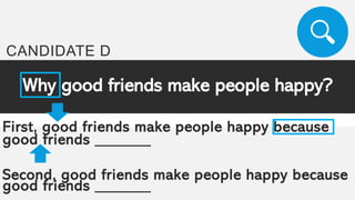 Why good friends make people happy?
First, good friends make people happy because
good friends _______
Second, good friends make people happy because
good friends _______
CANDIDATE D
 