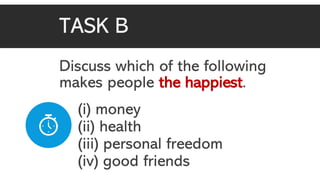 TASK B
Discuss which of the following
makes people the happiest.
(i) money
(ii) health
(iii) personal freedom
(iv) good friends
 