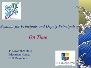 Seminar for Principals and Deputy Principals On Time 4 th  November 2004 Education House, NUI Maynooth. 