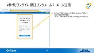 • OnTimeデスクトップのURLを開くと、OnTimeアクティベー
ションの画面が開きます。
URL例：http://HOSTNAME/ontimegcms/desktop
(参考)ワンタイム認証リンクメール１ メール送信
21
 