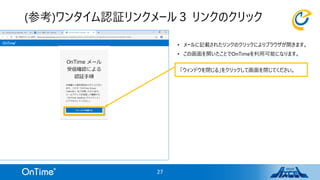 • メールに記載されたリンクのクリックによりブラウザが開きます。
• この画面を開いたことでOnTimeを利用可能になります。
(参考)ワンタイム認証リンクメール３ リンクのクリック
27
「ウィンドウを閉じる」をクリックして画面を閉じてください。
 