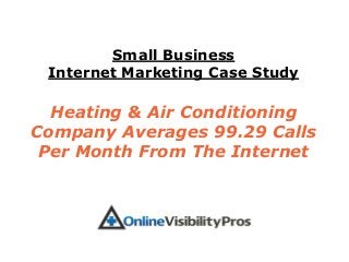 Small Business
 Internet Marketing Case Study

  Heating & Air Conditioning
Company Averages 99.29 Calls
 Per Month From The Internet
 