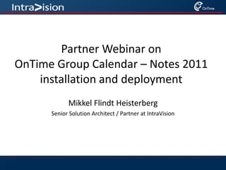Partner Webinar on OnTime Group Calendar – Notes 2011 installation and deployment Mikkel Flindt Heisterberg Senior Solution Architect / Partner at IntraVision 