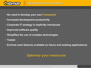 No need to develop your own  Framework  Increased development productivity Corporate IT strategy is implicitly introduced Improved software quality Simplifies the use of complex technologies  Tested Evolves (new features available on future and existing applications) Optimize your resources Advantages for your company www.ontimize.com 