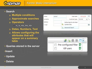 Search Multiple conditions Approximate searches Operators <, >, <=, >=, <> Dates, Numbers, Text Allows configuring the attributes that will appear on a summary table Queries stored in the server  Insert Update Delete Forms: Basic interaction www.ontimize.com 
