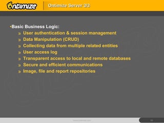 Basic Business Logic: User authentication & session management Data Manipulation (CRUD) Collecting data from multiple related entities User access log Transparent access to local and remote databases Secure and efficient communications Image, file and report repositories Ontimize Server 3/3 www.ontimize.com 