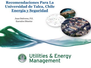 Recomendaciones Para La Universidad de Talca, Chile Energía y Seguridad Juan Ontiveros, P.E. Executive Director 