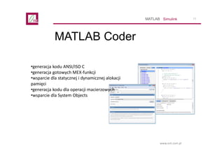 11
www.ont.com.pl
MATLAB Coder
SimulinkMATLAB
•generacja kodu ANSI/ISO C
•generacja gotowych MEX-funkcji
•wsparcie dla sta...