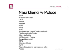 2
www.ont.com.pl
Nasi klienci w Polsce
SimulinkMATLAB
•NBP
•Radwar Warszawa
•TRW
•Delphi
•Bungee
•Avio
•ABB
•PIAP
•Przemys...