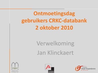 Ontmoetingsdag
gebruikers CRKC-databank
2 oktober 2010
Verwelkoming
Jan Klinckaert
 