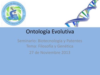 Ontología Evolutiva
Seminario: Biotecnología y Patentes
Tema: Filosofía y Genética
27 de Noviembre 2013

 