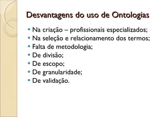 Desvantagens do uso de Ontologias Na criação – profissionais especializados; Na seleção e relacionamento dos termos; Falta de metodologia; De divisão; De escopo; De granularidade; De validação. 