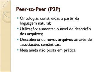 Peer-to-Peer (P2P) Ontologias construídas a partir da linguagem natural; Utilização: aumentar o nível de descrição dos arquivos; Descoberta de novos arquivos através de associações semânticas; Ideia ainda não posta em prática. 