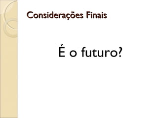 Considerações Finais É o futuro? 