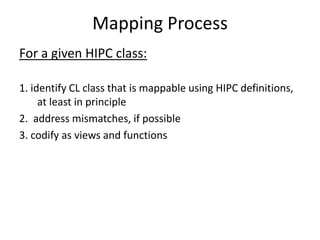 Mapping Process
For a given HIPC class:
1. identify CL class that is mappable using HIPC definitions,
at least in principle
2. address mismatches, if possible
3. codify as views and functions

 