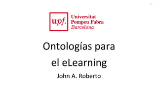 1
Ontologías para
el eLearning
John A. Roberto
 