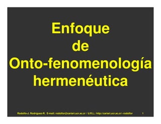 Enfoque
        de
Onto-fenomenología
   hermenéutica
 Rodolfo-J. Rodríguez-R. E-mail: rodolfor@cariari.ucr.ac.cr / U.R.L.: http://cariari.ucr.ac.cr/~rodolfor   1
 