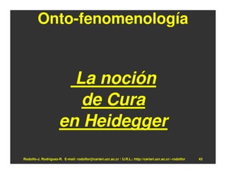Onto-fenomenología


                        La noción
                         de Cura
                      en Heidegger
Rodolfo-J. Rodríguez-R. E-mail: rodolfor@cariari.ucr.ac.cr / U.R.L.: http://cariari.ucr.ac.cr/~rodolfor   43
 
