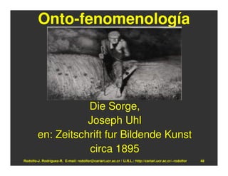 Onto-fenomenología




                   Die Sorge,
                   Joseph Uhl
        en: Zeitschrift fur Bildende Kunst
                   circa 1895
Rodolfo-J. Rodríguez-R. E-mail: rodolfor@cariari.ucr.ac.cr / U.R.L.: http://cariari.ucr.ac.cr/~rodolfor   48
 