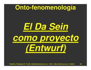 Onto-fenomenología


      El Da Sein
    como proyecto
      (Entwurf)
Rodolfo-J. Rodríguez-R. E-mail: rodolfor@cariari.ucr.ac.cr / U.R.L.: http://cariari.ucr.ac.cr/~rodolfor   82
 