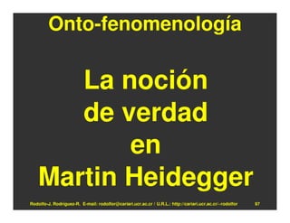 Onto-fenomenología

       La noción
       de verdad
           en
    Martin Heidegger
Rodolfo-J. Rodríguez-R. E-mail: rodolfor@cariari.ucr.ac.cr / U.R.L.: http://cariari.ucr.ac.cr/~rodolfor   97
 