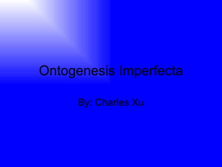 Ontogenesis Imperfecta By: Charles Xu 