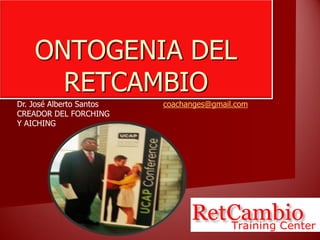 ONTOGENIA DEL
RETCAMBIO
Dr. José Alberto Santos
CREADOR DEL FORCHING
Y AICHING
coachanges@gmail.com
 