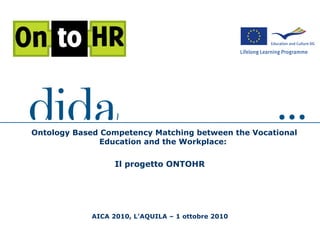 AICA 2010, L'AQUILA – 1 ottobre 2010
Ontology Based Competency Matching between the Vocational
Education and the Workplace:
Il progetto ONTOHR
 