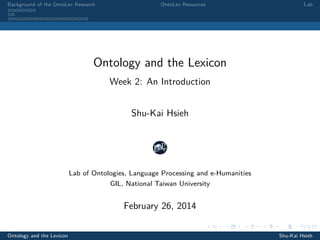 Background of the OntoLex Research
........
..
.......................

OntoLex Resources

Lab

Ontology and the Lexicon
Week 2: An Introduction
Shu-Kai Hsieh

Lab of Ontologies, Language Processing and e-Humanities
GIL, National Taiwan University

February 26, 2014
..

Ontology and the Lexicon

.
..

.
..

.

. . . . . . . . . . . .
.. .. .. .. .. .. .. .. .. .. .. .. ..

.
..

.
..

.
..

.
..

Shu-Kai Hsieh

.

 