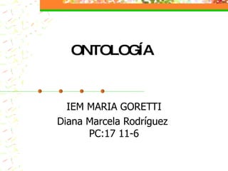 ONTOLOGÍA IEM MARIA GORETTI Diana Marcela Rodríguez  PC:17 11-6 