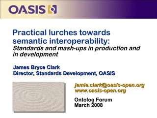 Practical lurches towards
semantic interoperability:
Standards and mash-ups in production and
in development
James Bryce Clark
Director, Standards Development, OASIS

                      jamie.clark@oasis-open.org
                      www.oasis-open.org
                      Ontolog Forum
                      March 2008
 