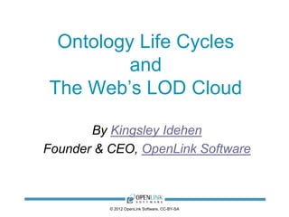 Ontology Life Cycles
         and
The Web’s LOD Cloud

       By Kingsley Idehen
Founder & CEO, OpenLink Software



          © 2012 OpenLink Software, CC-BY-SA
 