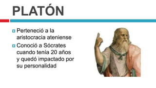 PLATÓN
 Perteneció  a la
  aristocracia ateniense
 Conoció a Sócrates
  cuando tenía 20 años
  y quedó impactado por
  su personalidad
 
